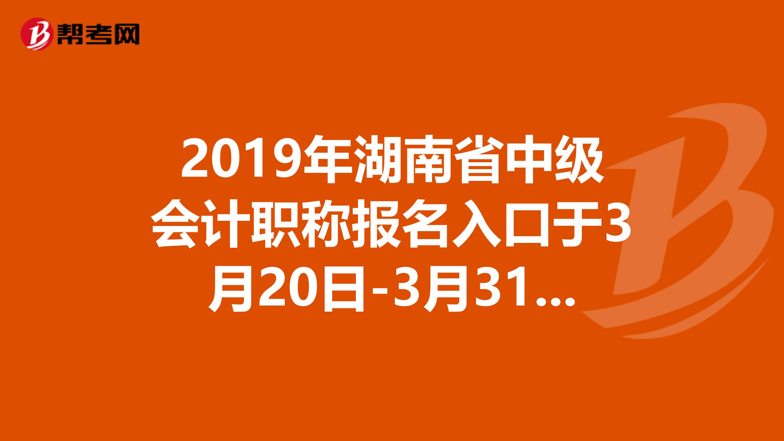 2019年湖南省中级会计职称报名入口于3月20日-3月31日开通