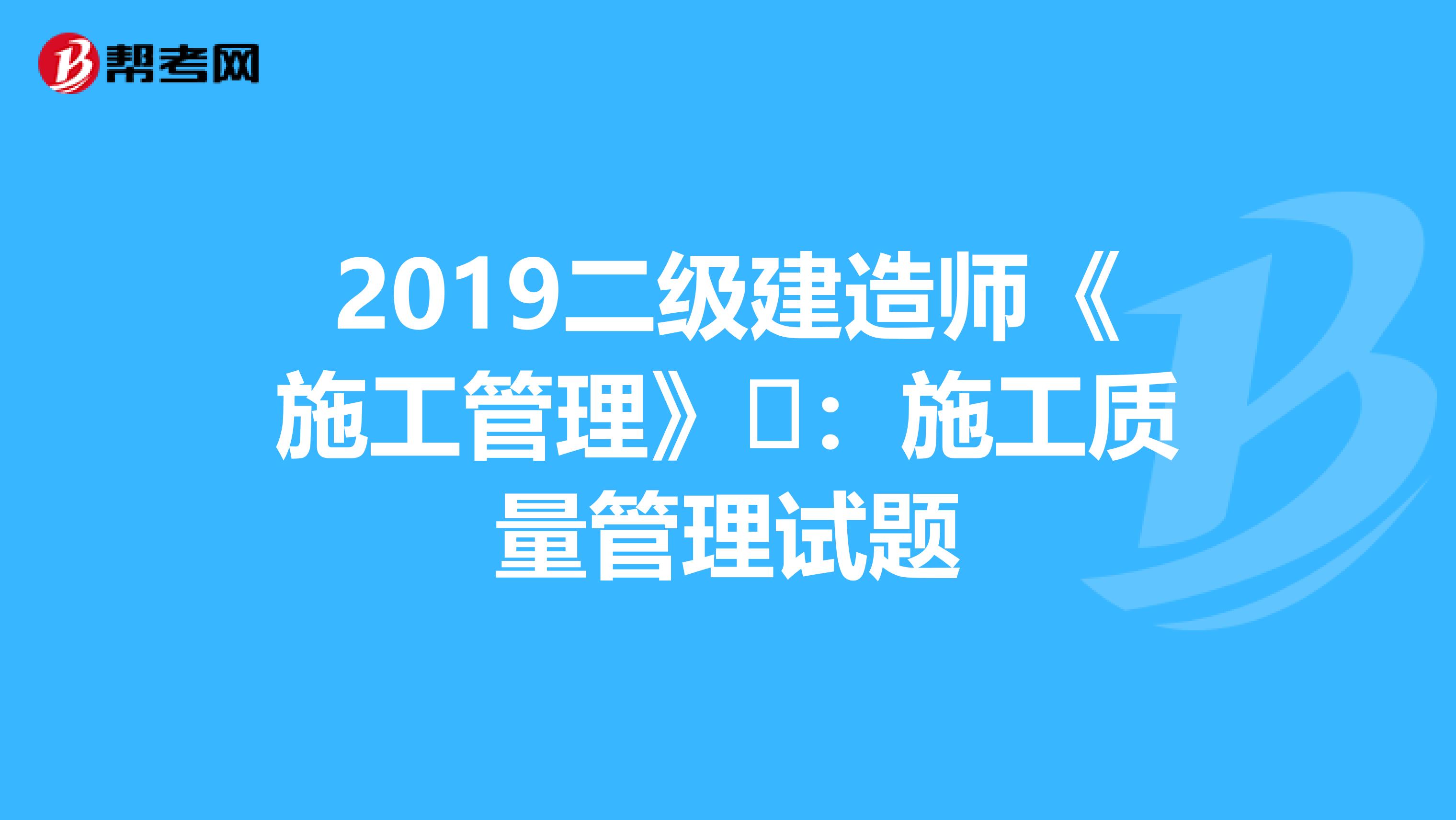 2019二级建造师《施工管理》​：施工质量管理试题