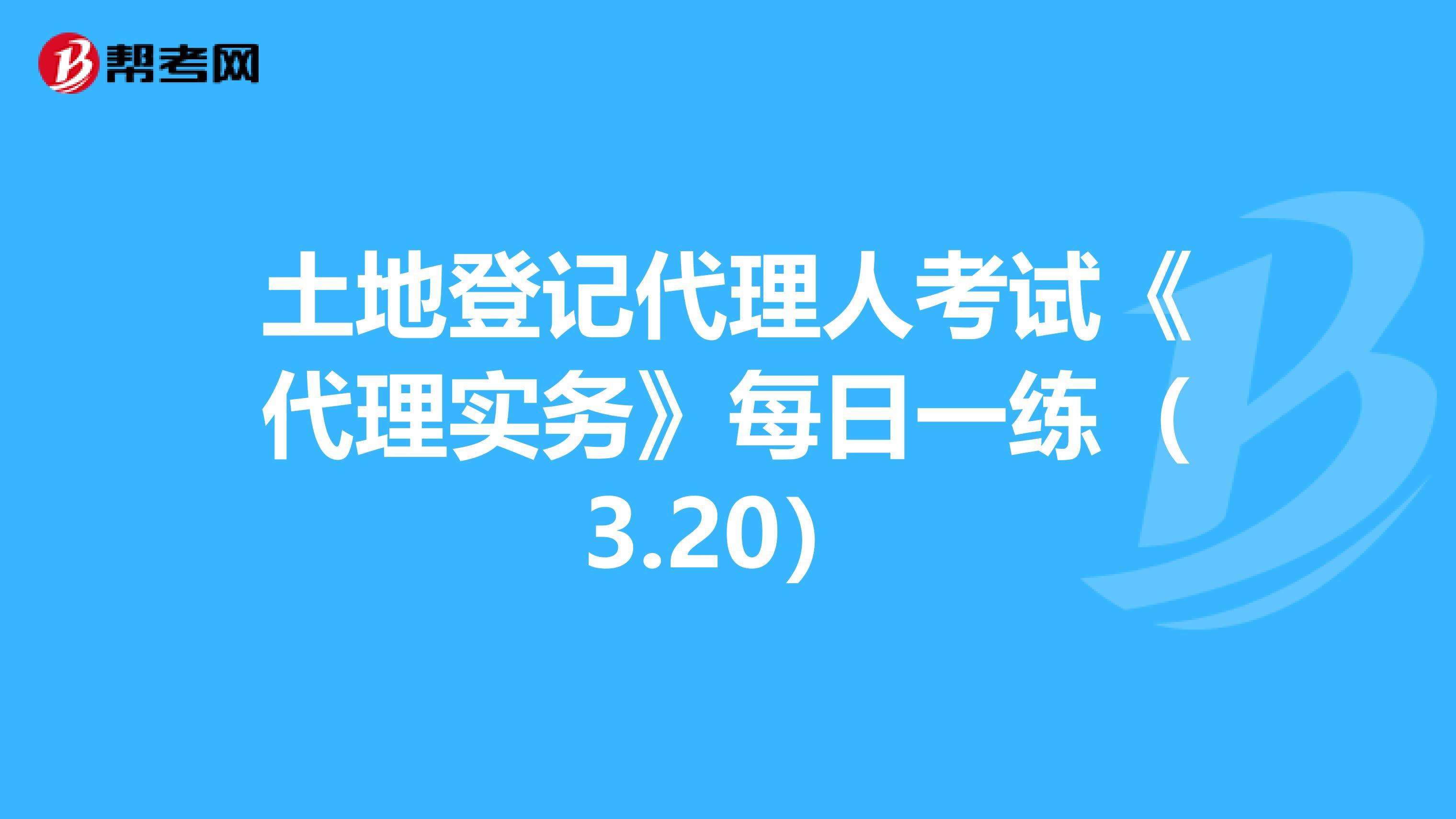 土地登记代理人考试《代理实务》每日一练（3.20）