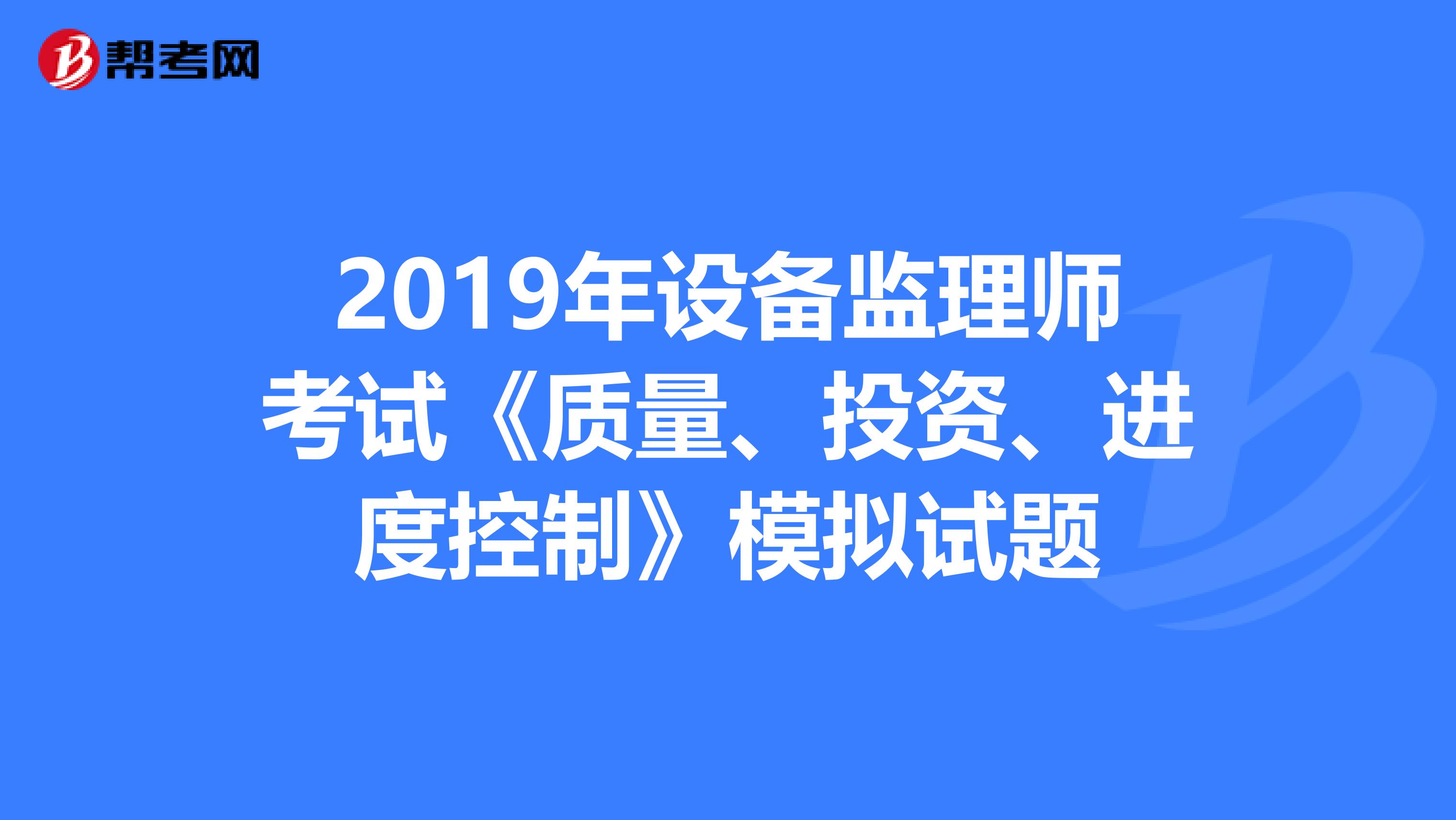 2019年设备监理师考试《质量、投资、进度控制》模拟试题
