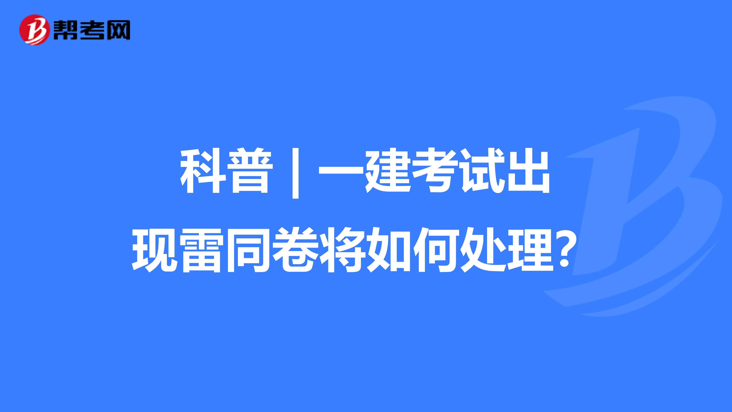 科普 | 一建考试出现雷同卷将如何处理？