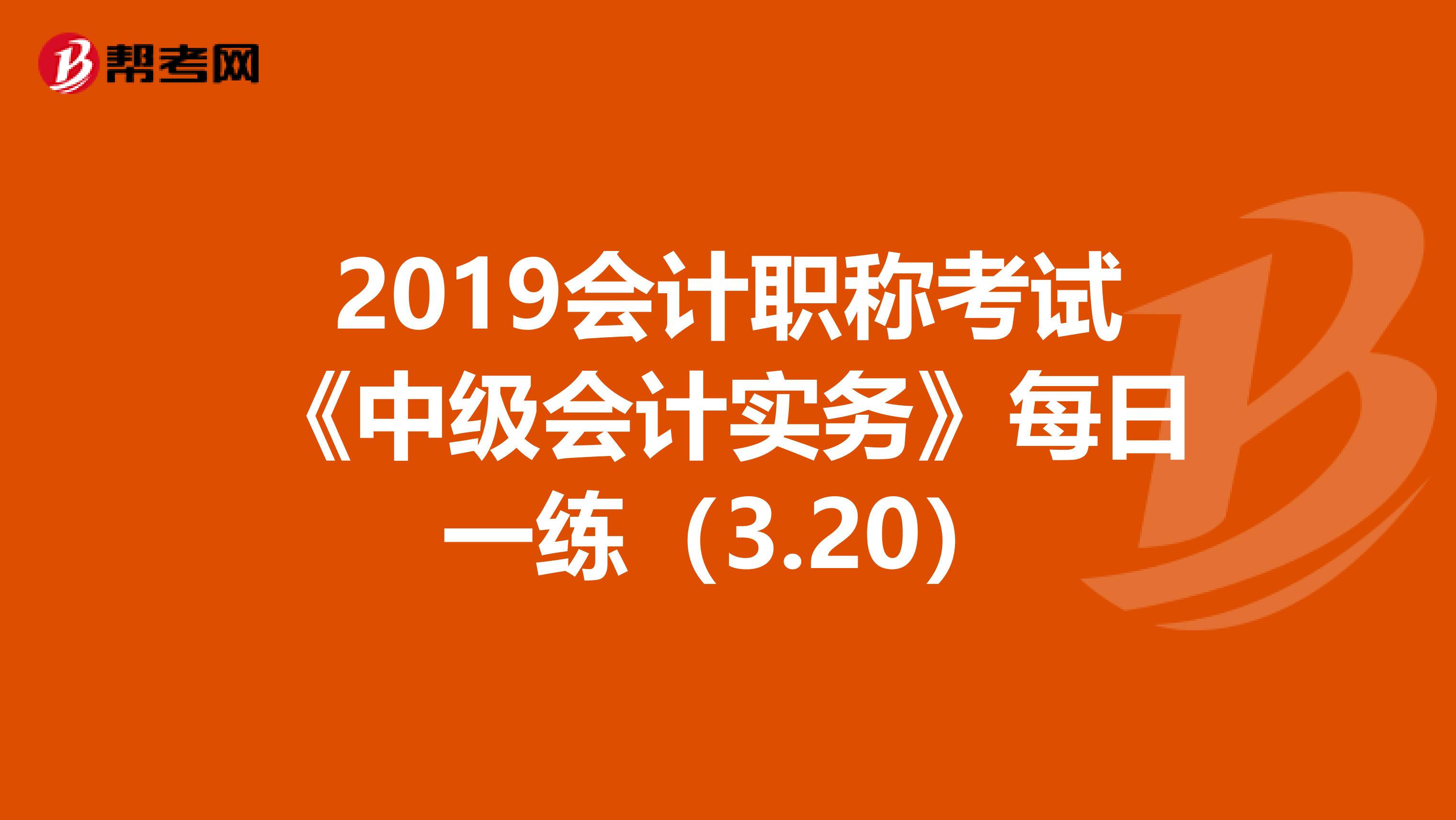 2019会计职称考试《中级会计实务》每日一练（3.20）