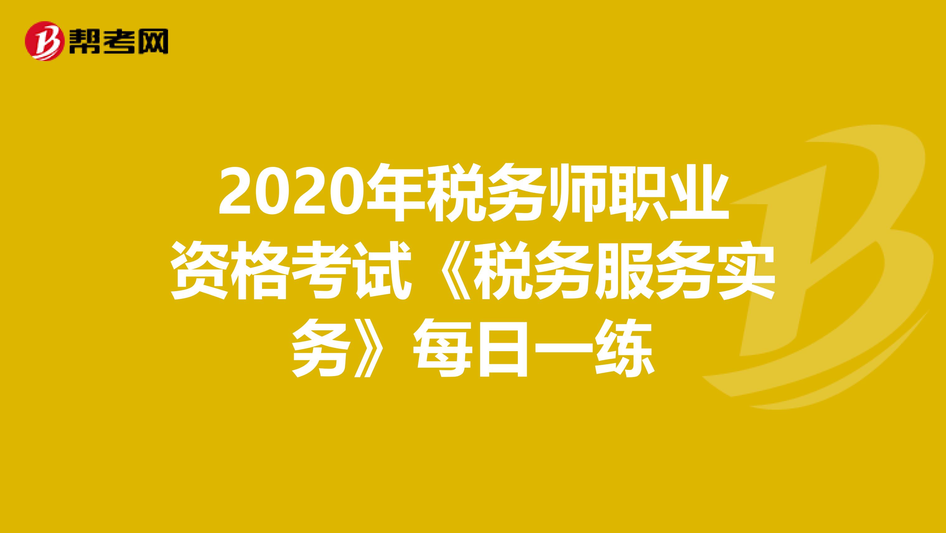 2020年税务师职业资格考试《税务服务实务》每日一练