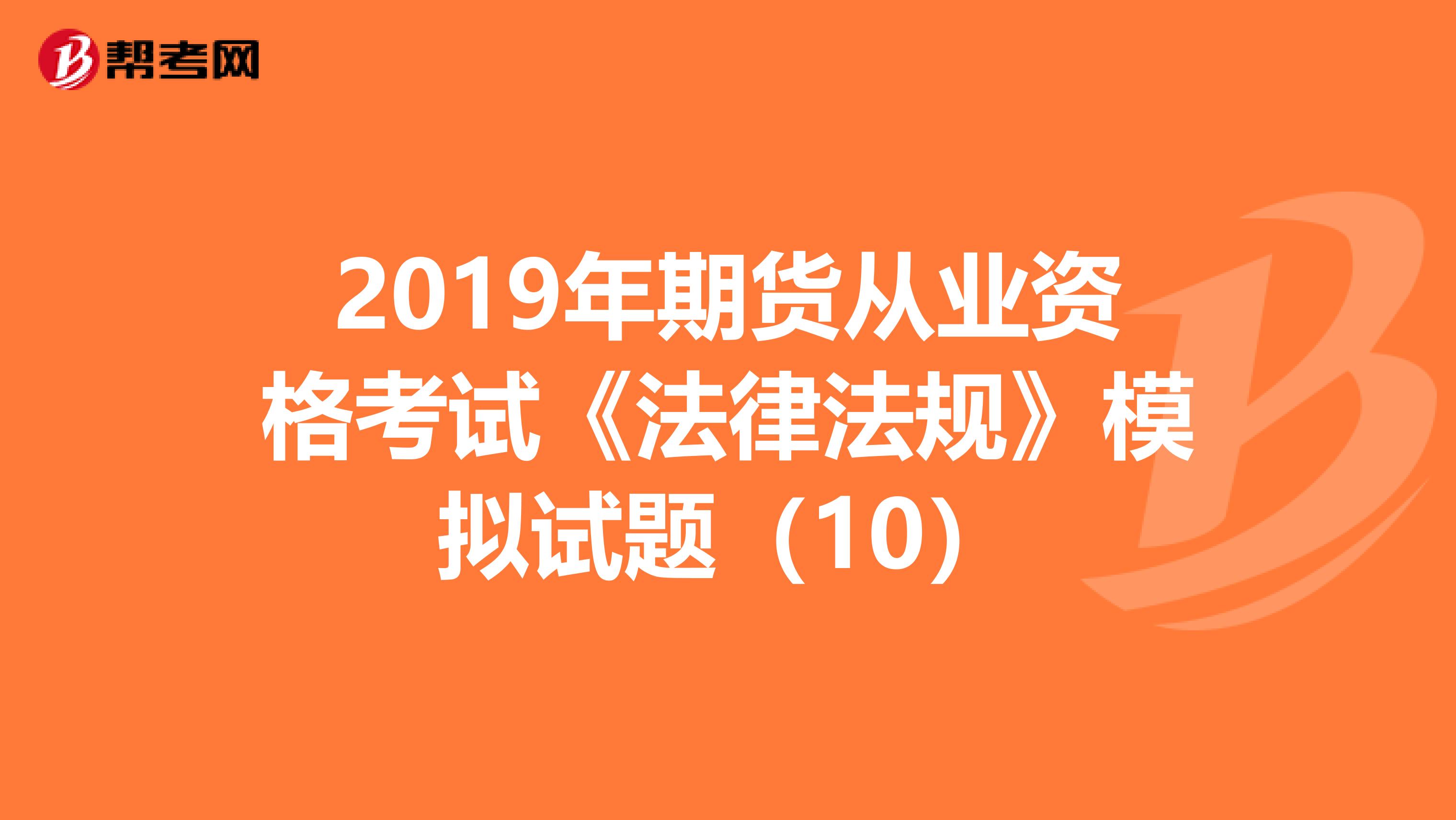 2019年期货从业资格考试《法律法规》模拟试题（10）