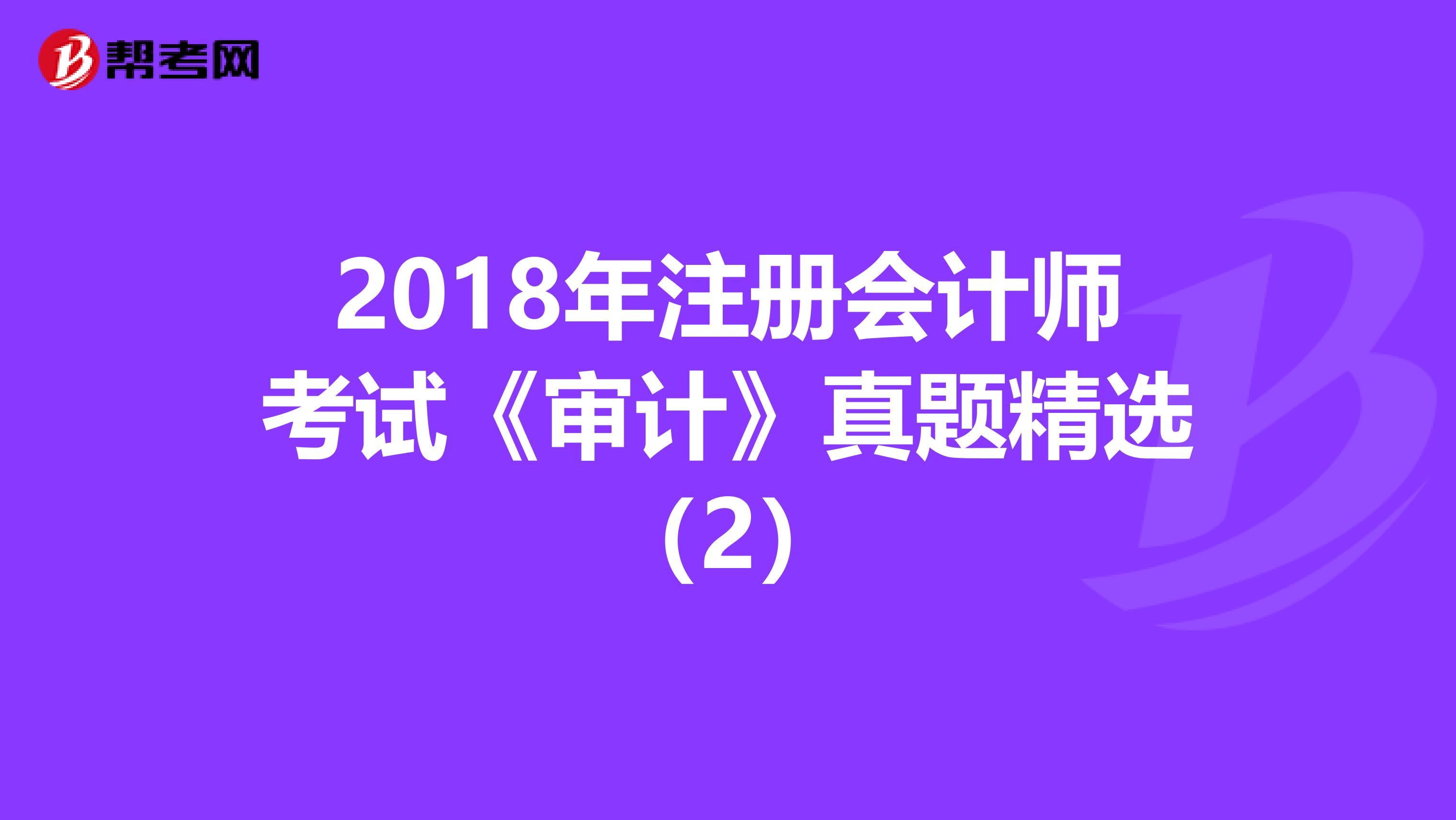 2018年注冊(cè)會(huì)計(jì)師考試《審計(jì)》真題精選(2)