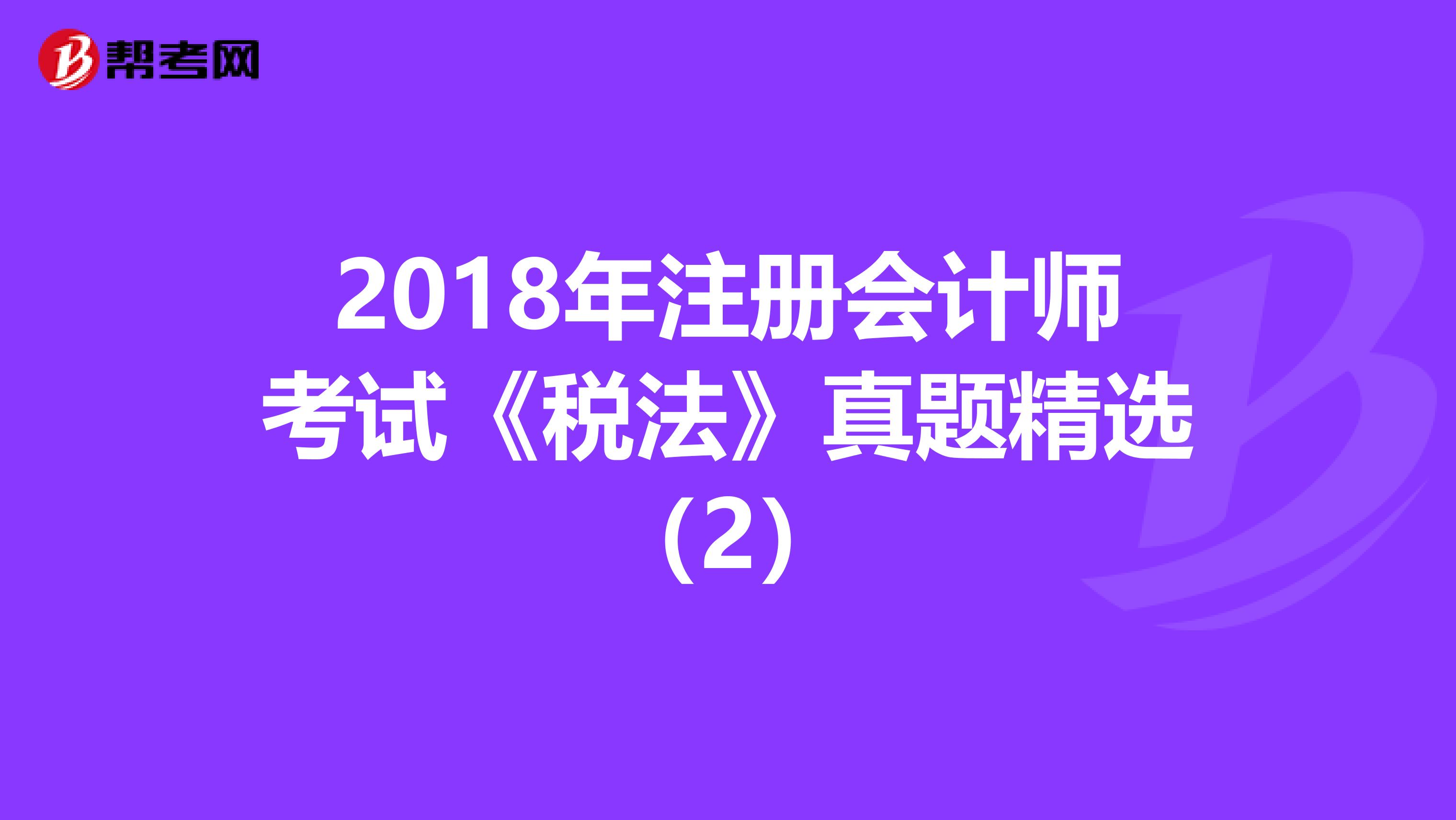 2018年注册会计师考试《税法》真题精选（2）