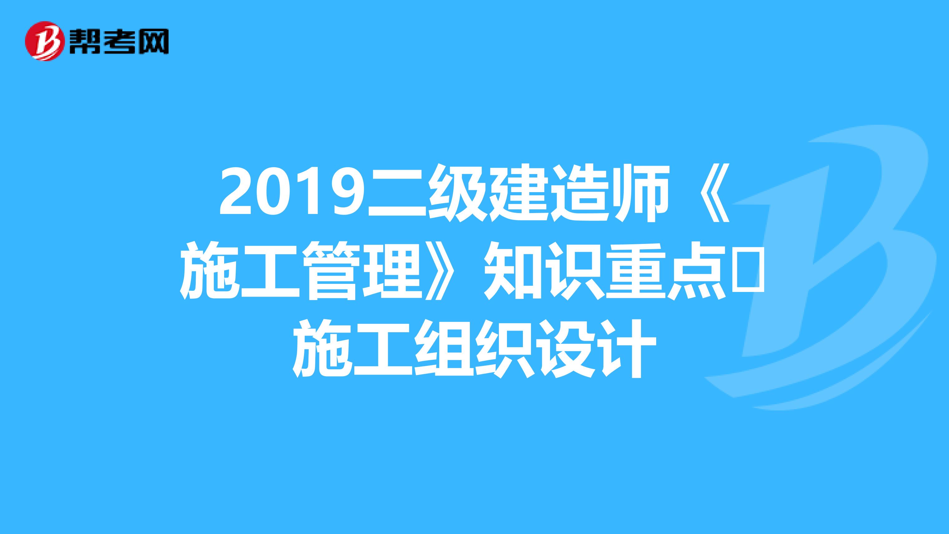 2019二级建造师《施工管理》知识重点​施工组织设计