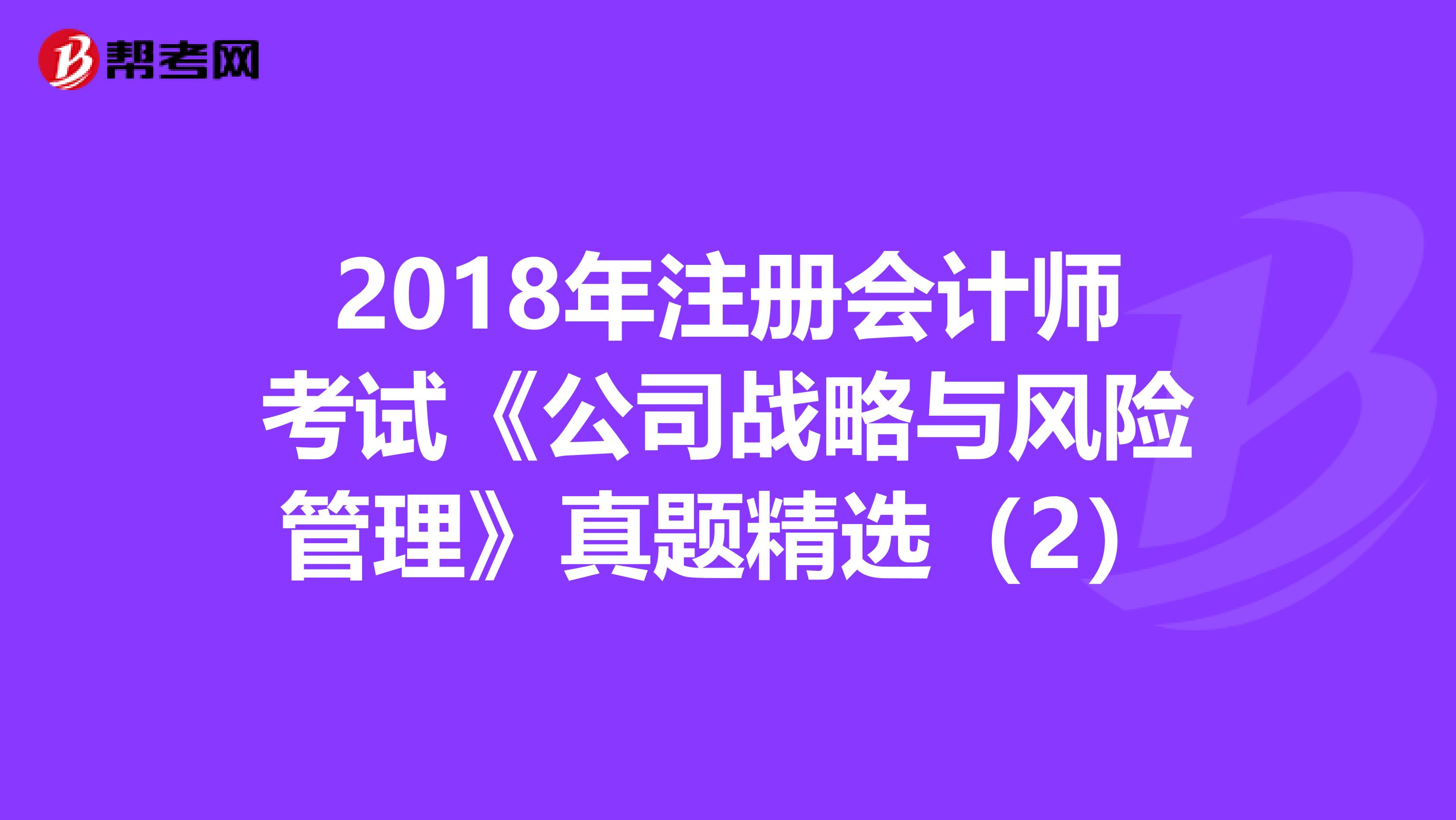 2018年注册会计师考试《公司战略与风险管理》真题精选（2）