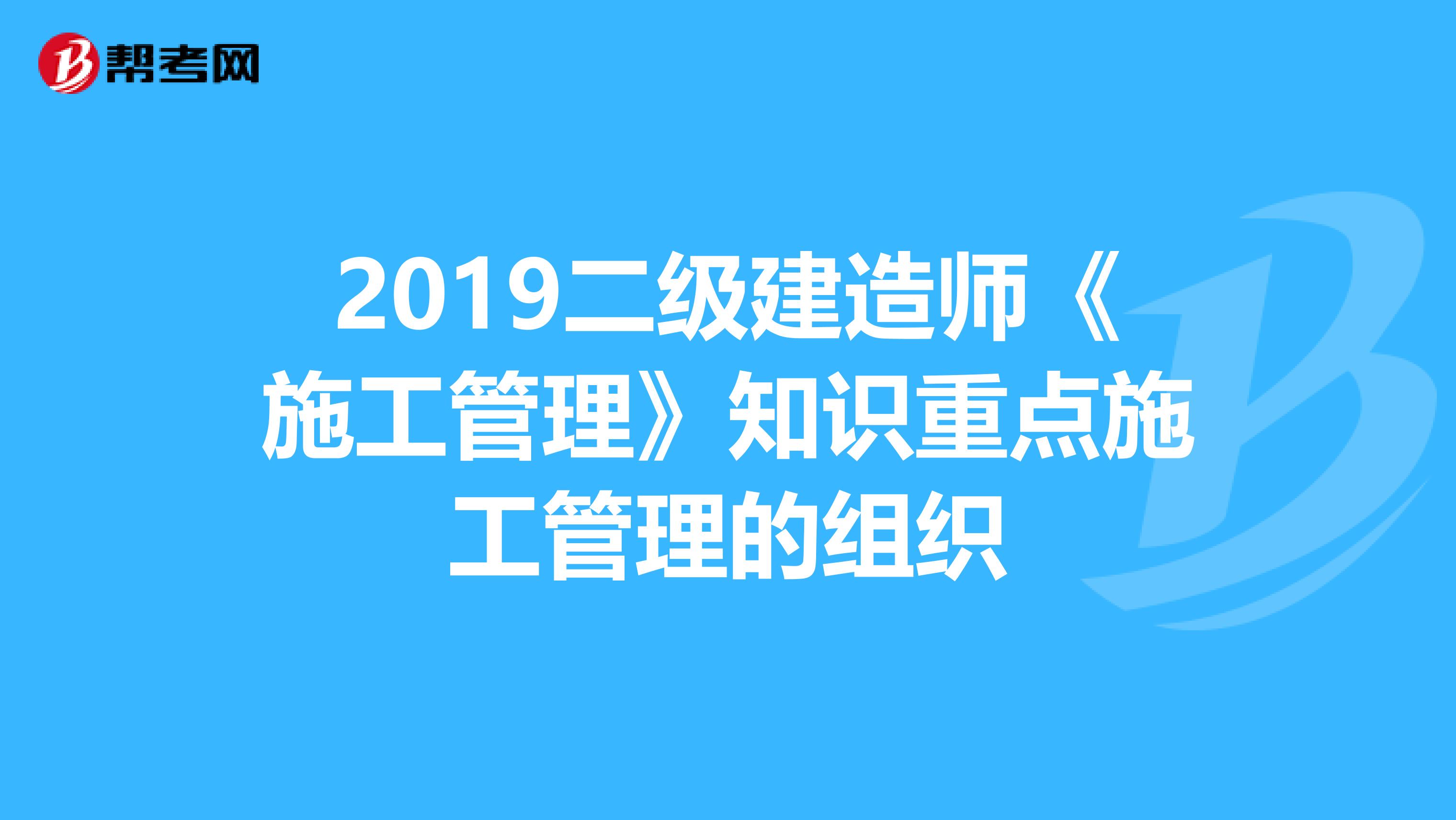 2019二级建造师《施工管理》知识重点施工管理的组织