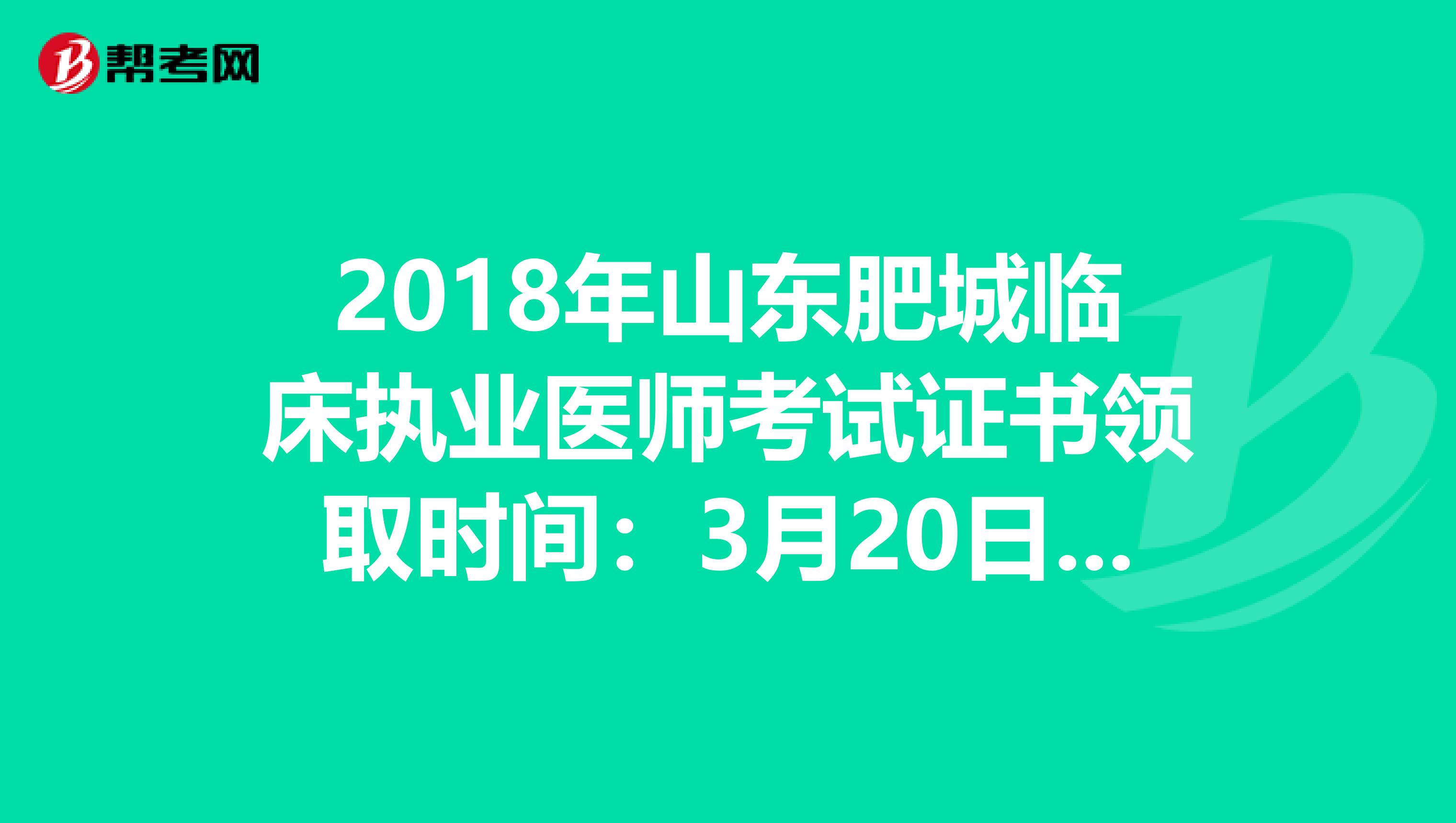 2018年山东肥城临床执业医师考试证书领取时间：3月20日开始