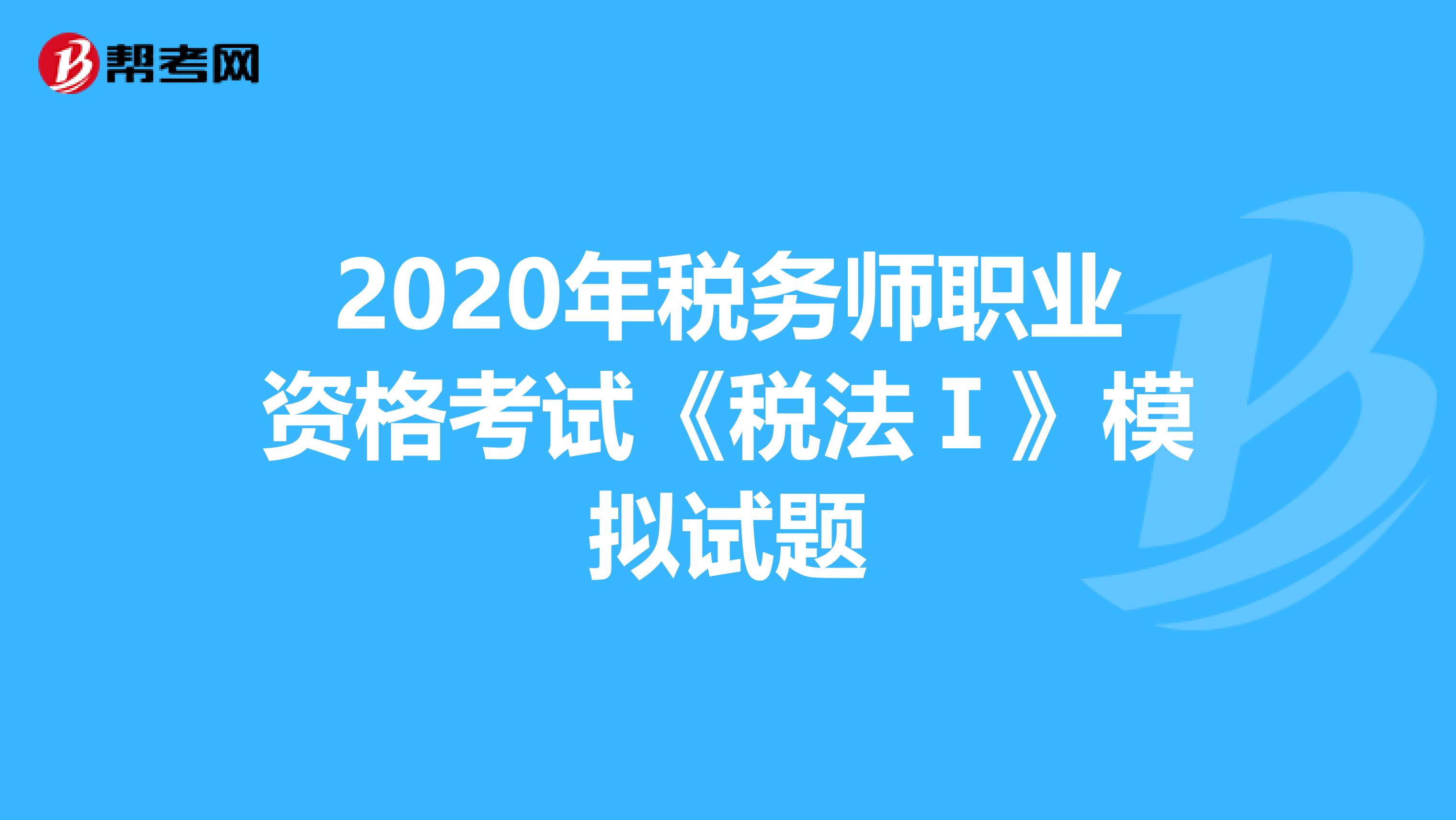 2020年税务师职业资格考试《税法Ⅰ》模拟试题