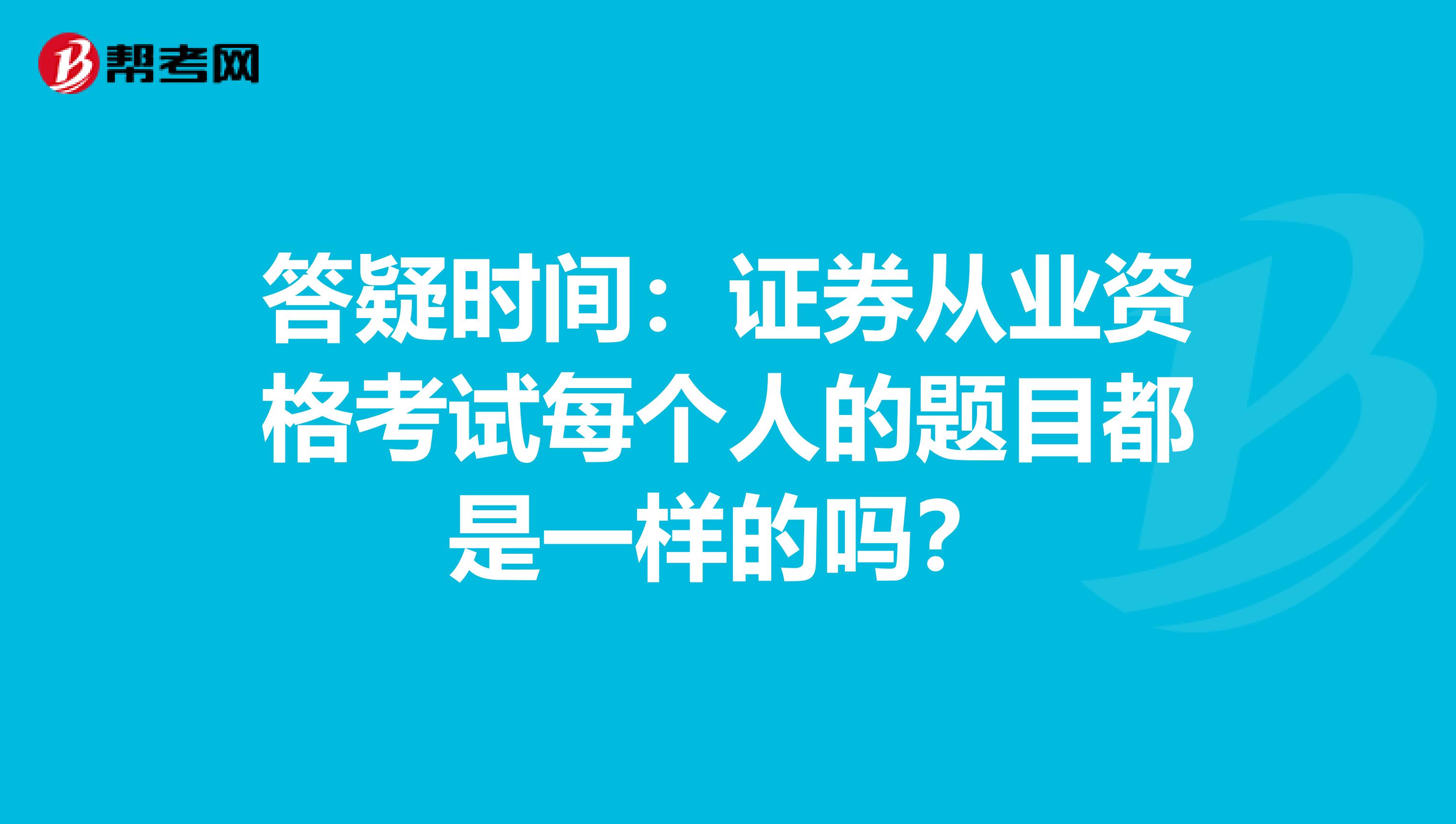 答疑时间：证券从业资格考试每个人的题目都是一样的吗？