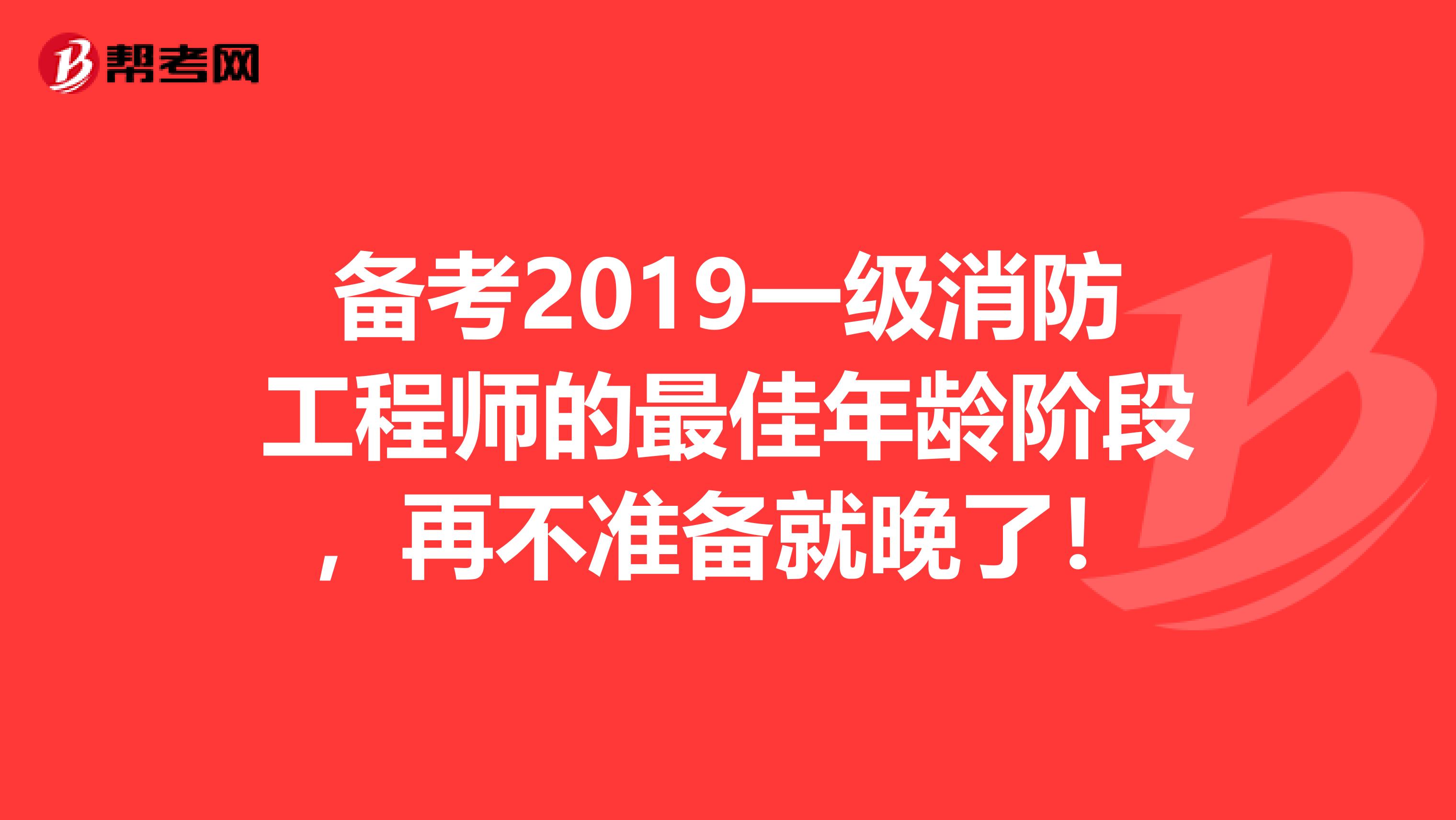 备考2019一级消防工程师的最佳年龄阶段，再不准备就晚了！