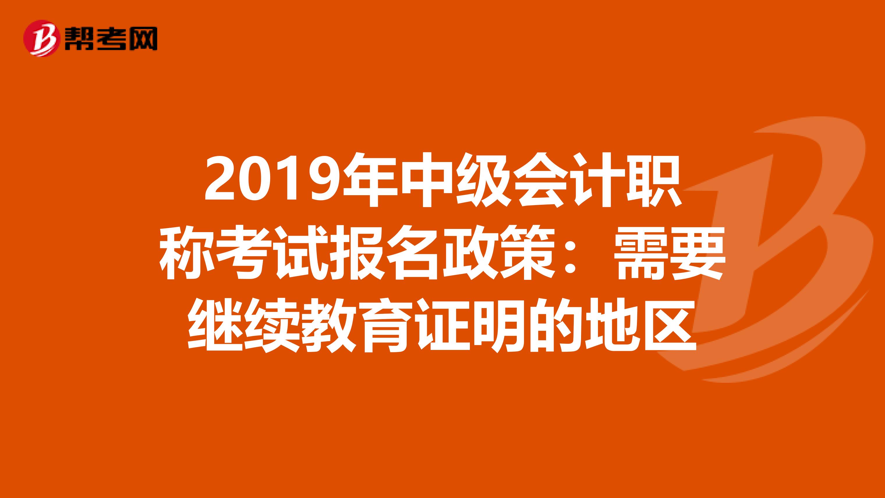 2019年中级会计职称考试报名政策：需要继续教育证明的地区