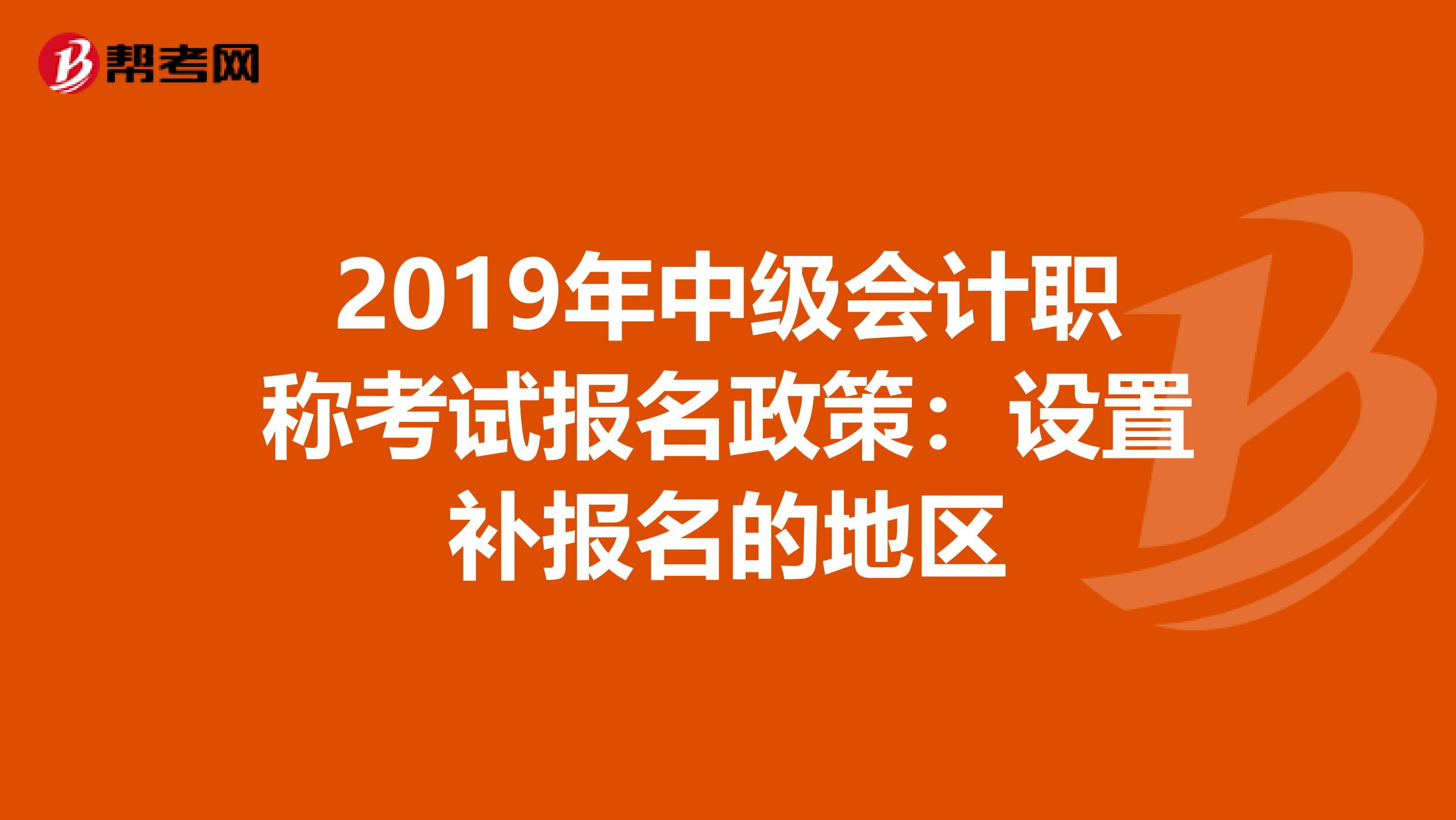 2019年中級會計職稱考試報名政策:設(shè)置補報名的地區(qū)
