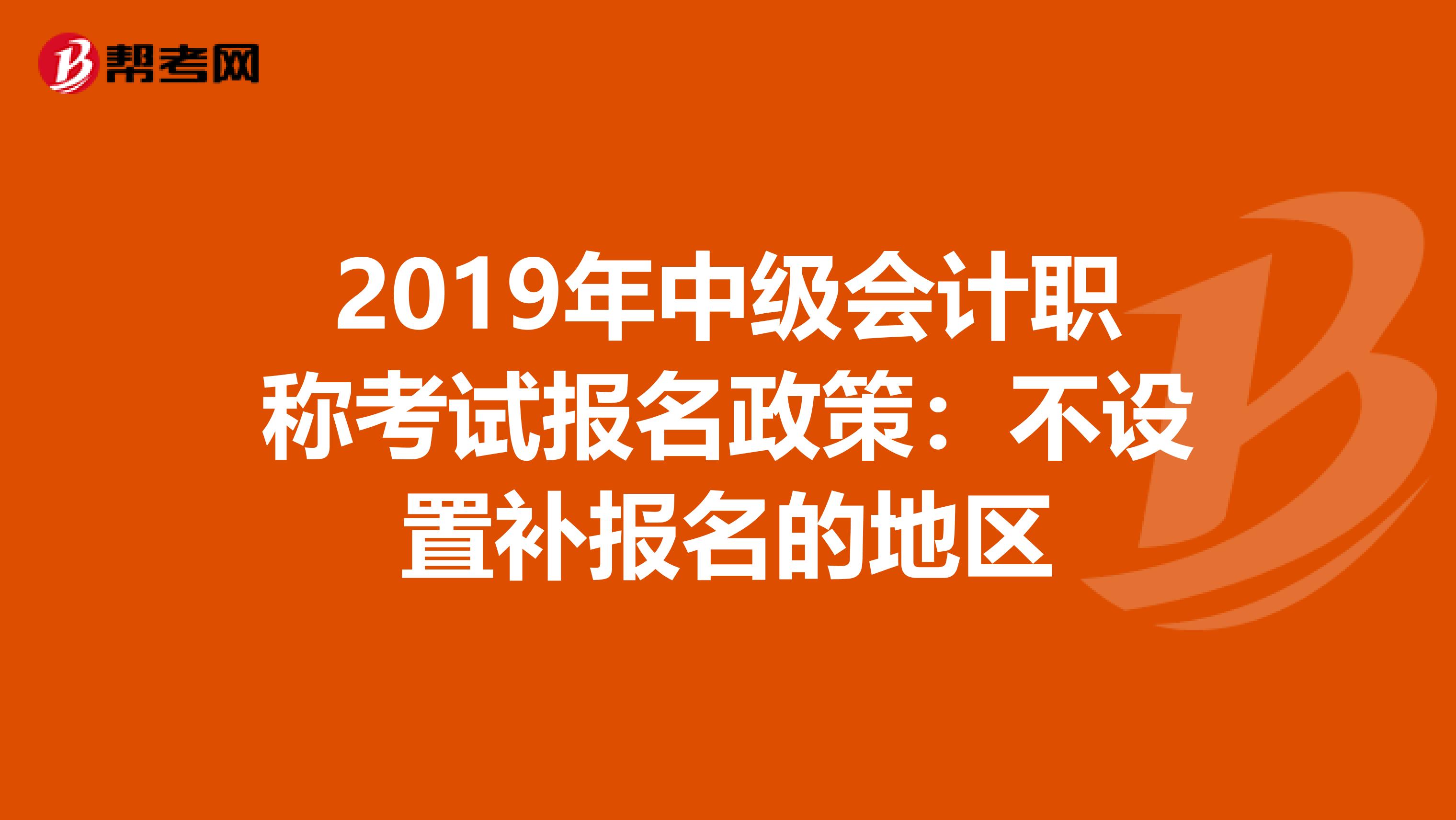2019年中级会计职称考试报名政策：不设置补报名的地区