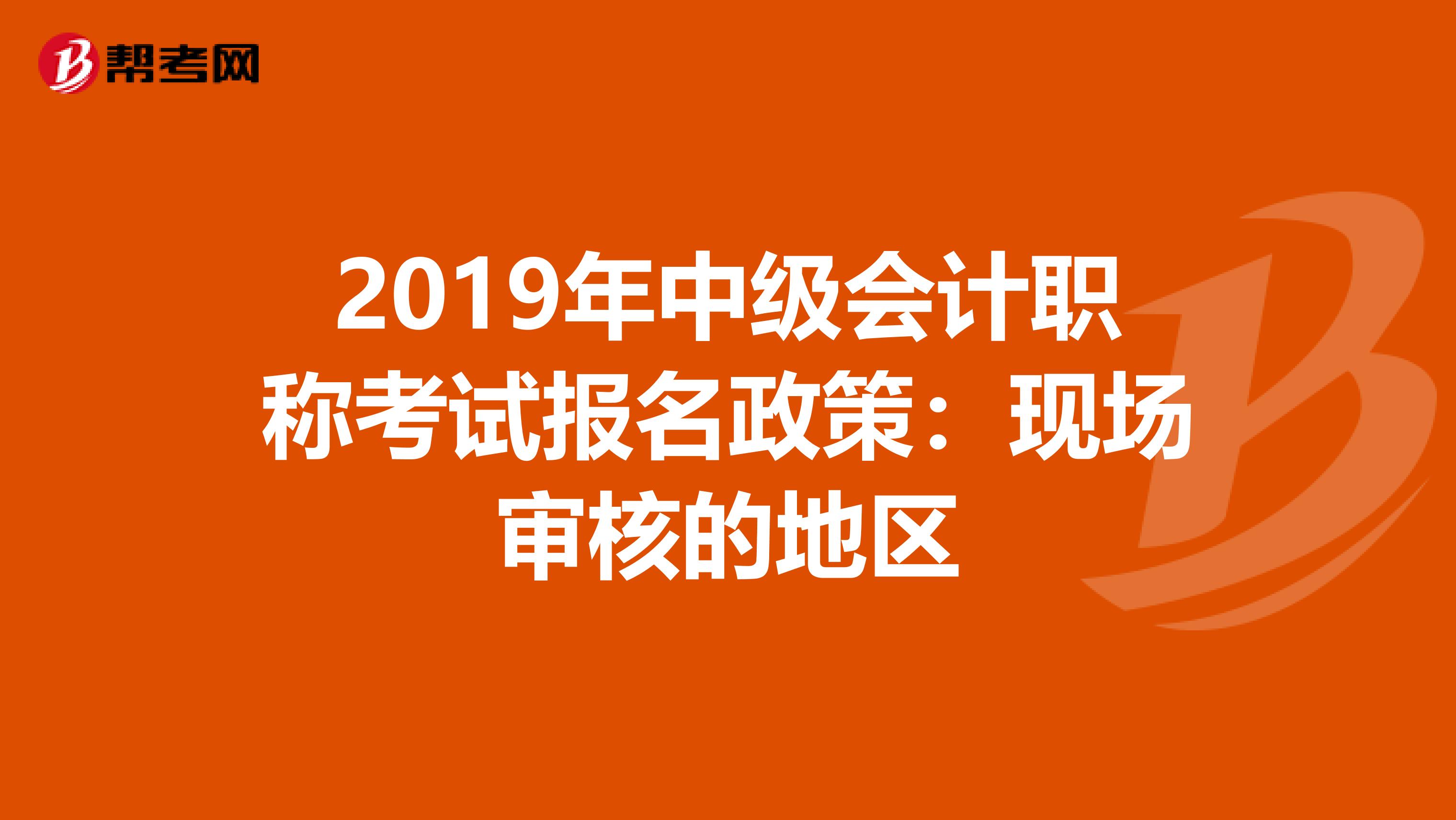 2019年中级会计职称考试报名政策：现场审核的地区