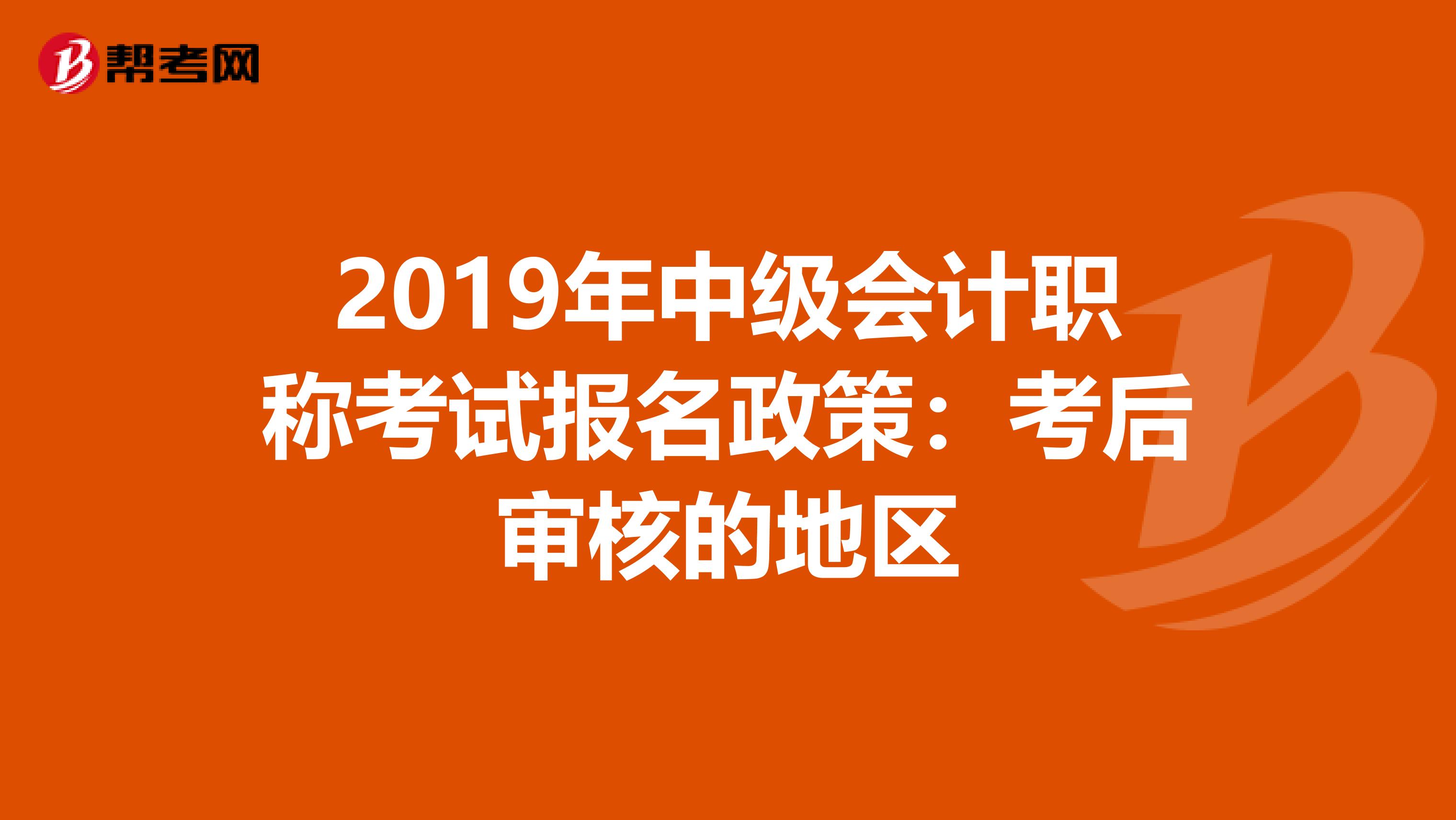 2019年中级会计职称考试报名政策：考后审核的地区