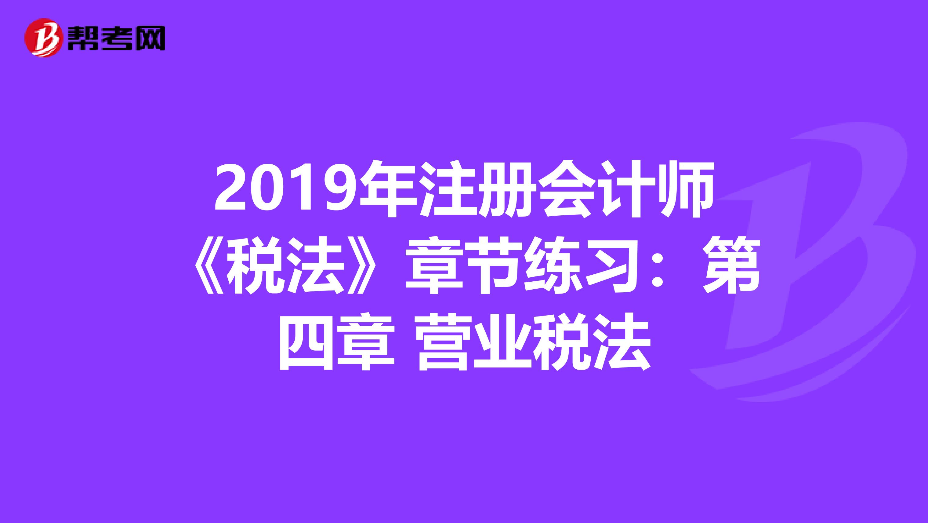 2019年注册会计师《税法》章节练习：第四章 营业税法