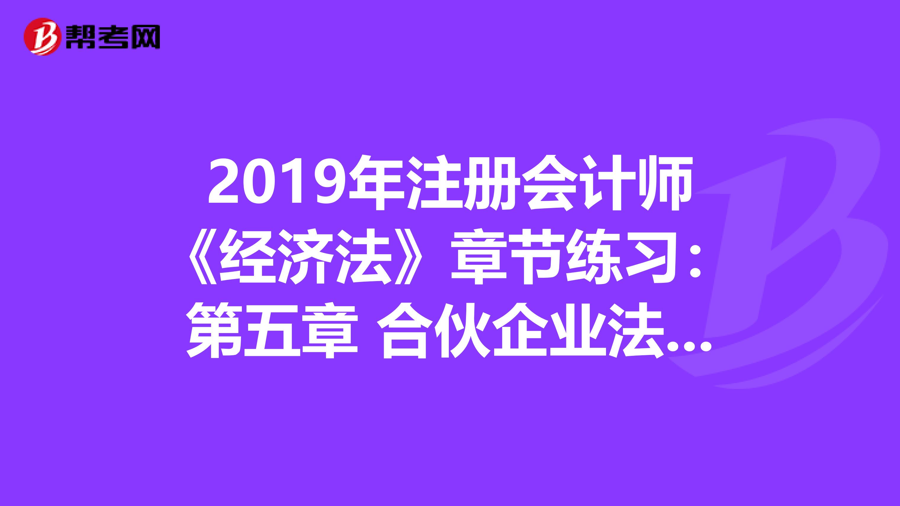 2019年注册会计师《经济法》章节练习：第五章 合伙企业法律制度