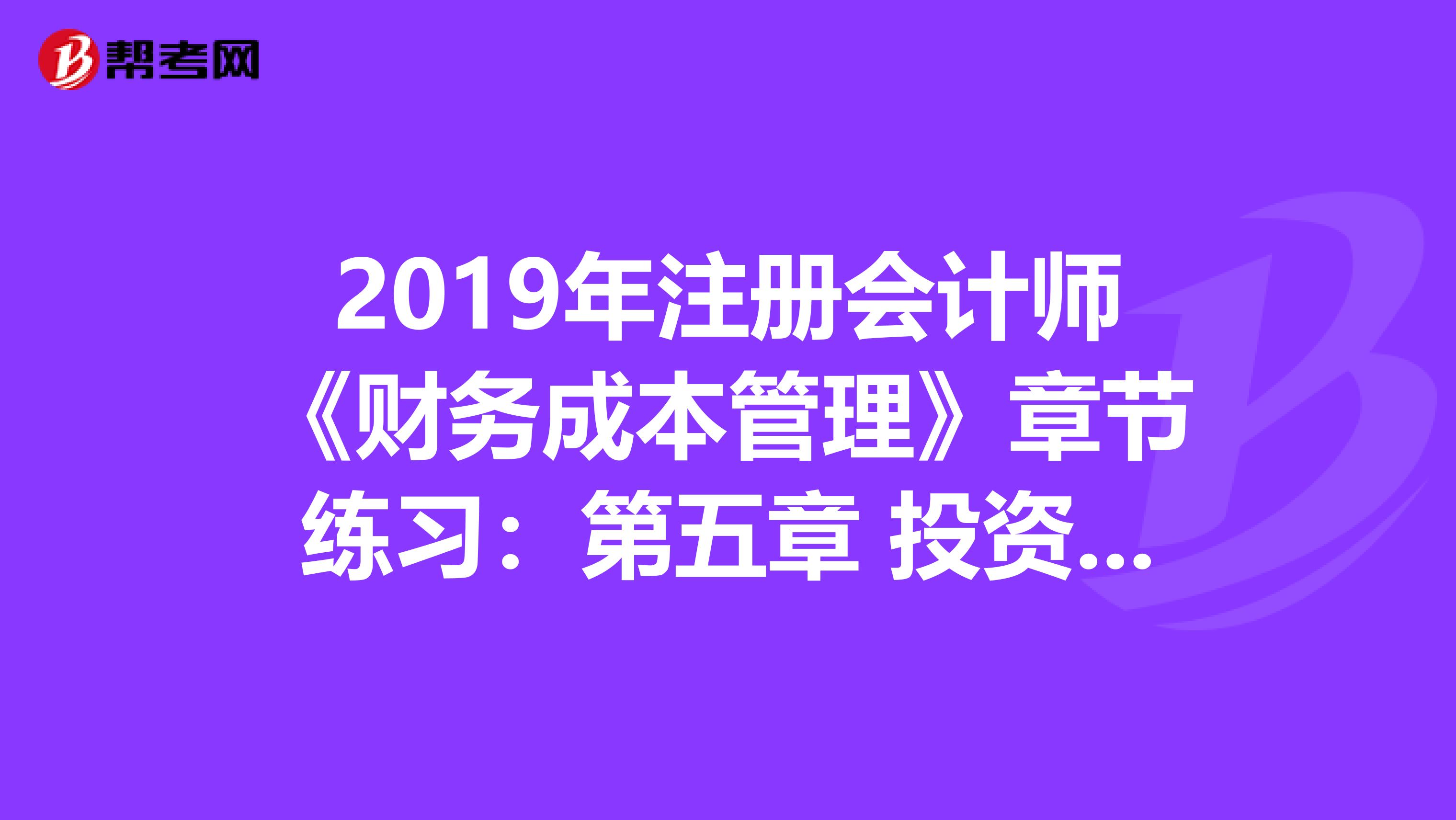 2019年注册会计师《财务成本管理》章节练习：第五章 投资项目资本预算