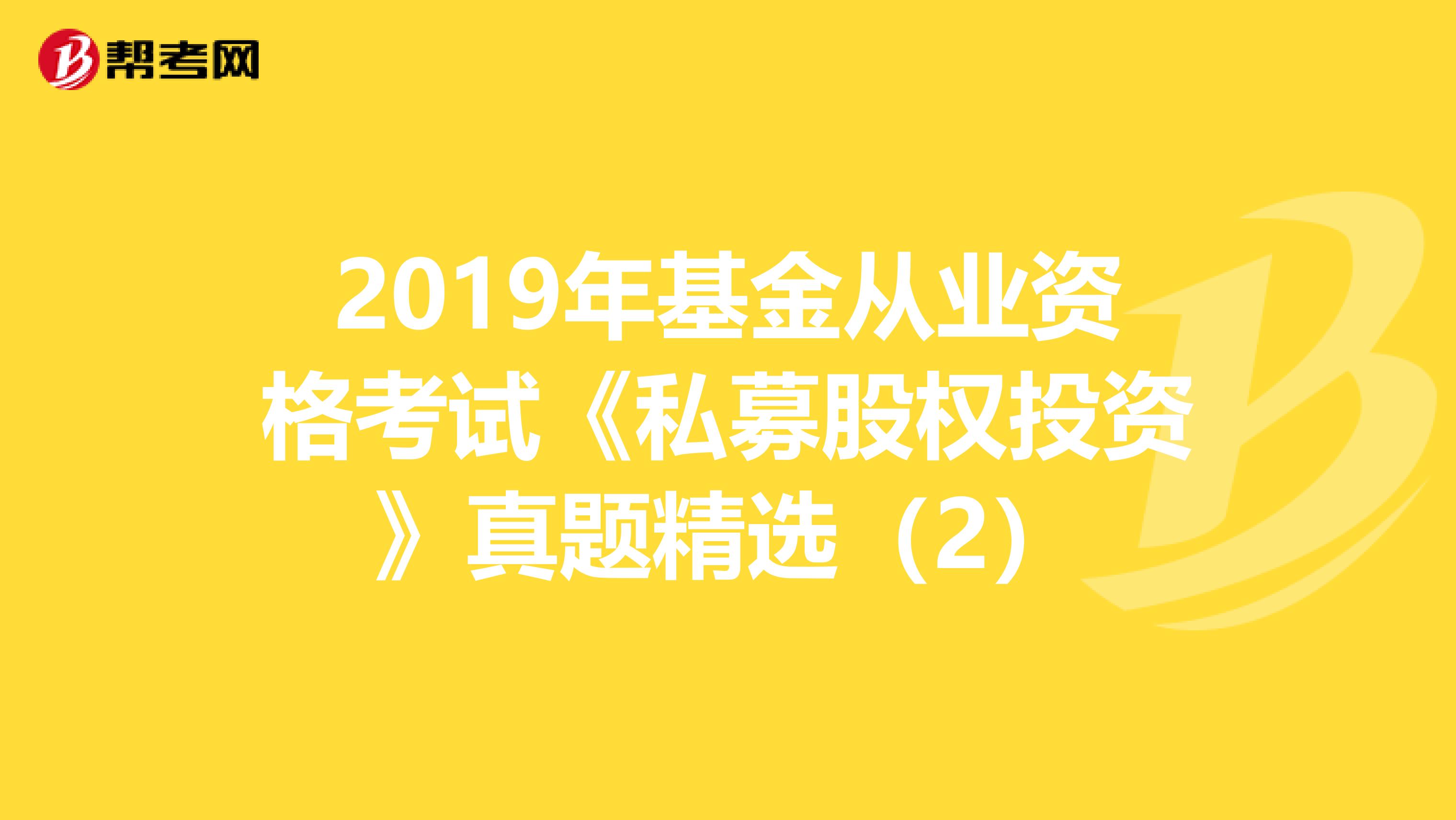 2019年基金从业资格考试《私募股权投资》真题精选（2）