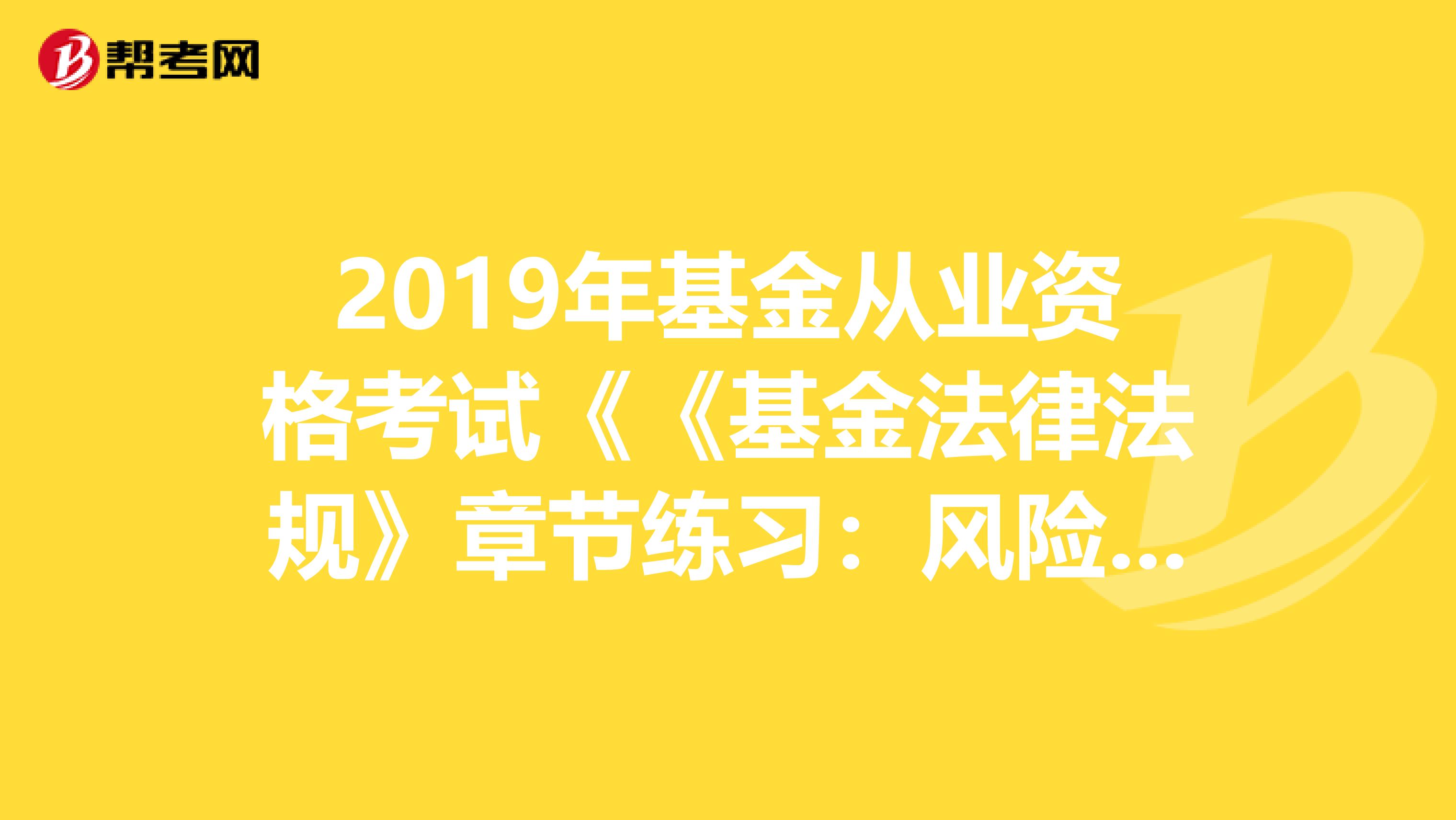 2019年基金从业资格考试《《基金法律法规》章节练习：风险管理练习