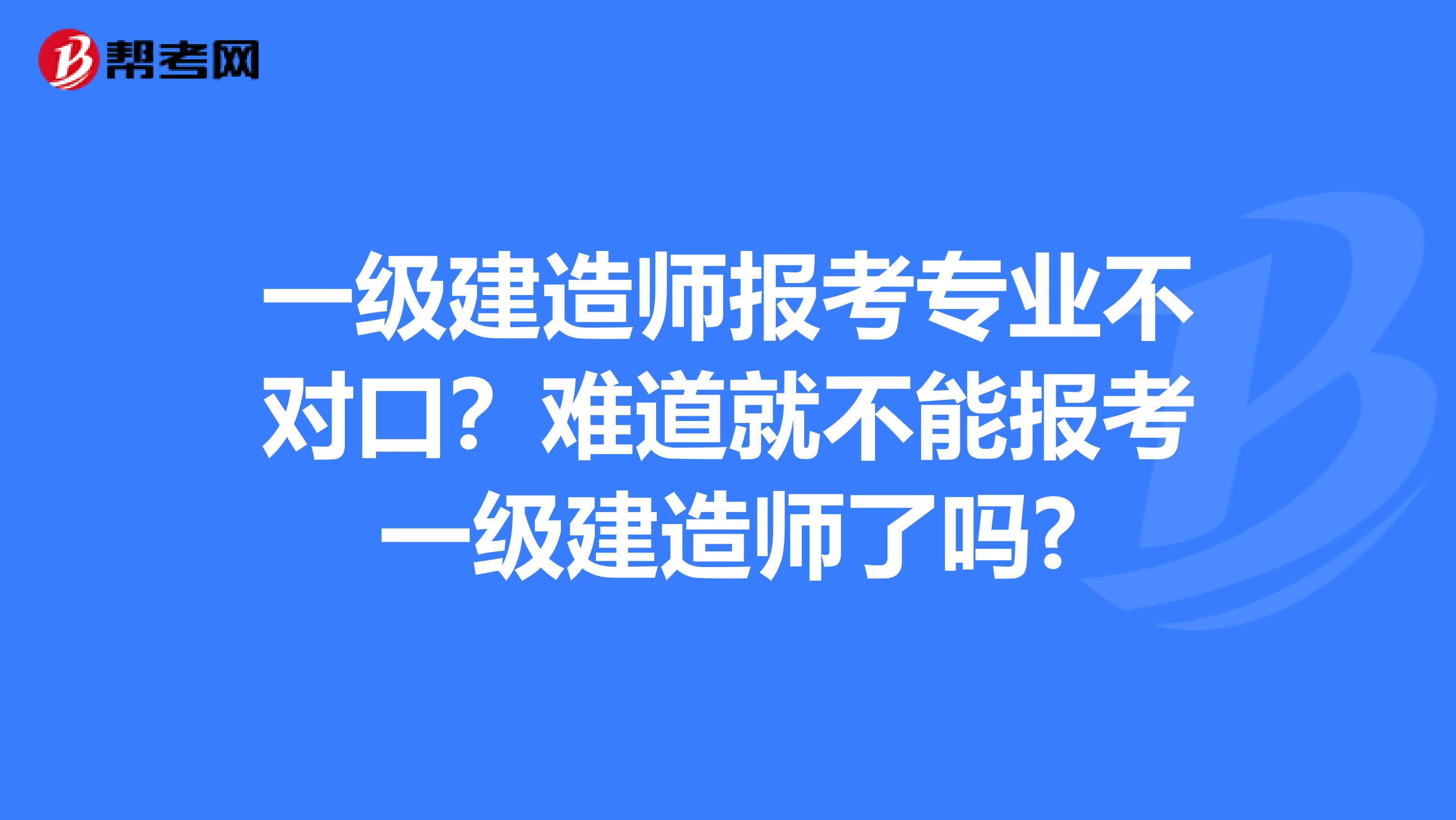 一级建造师报考专业不对口？难道就不能报考一级建造师了吗?