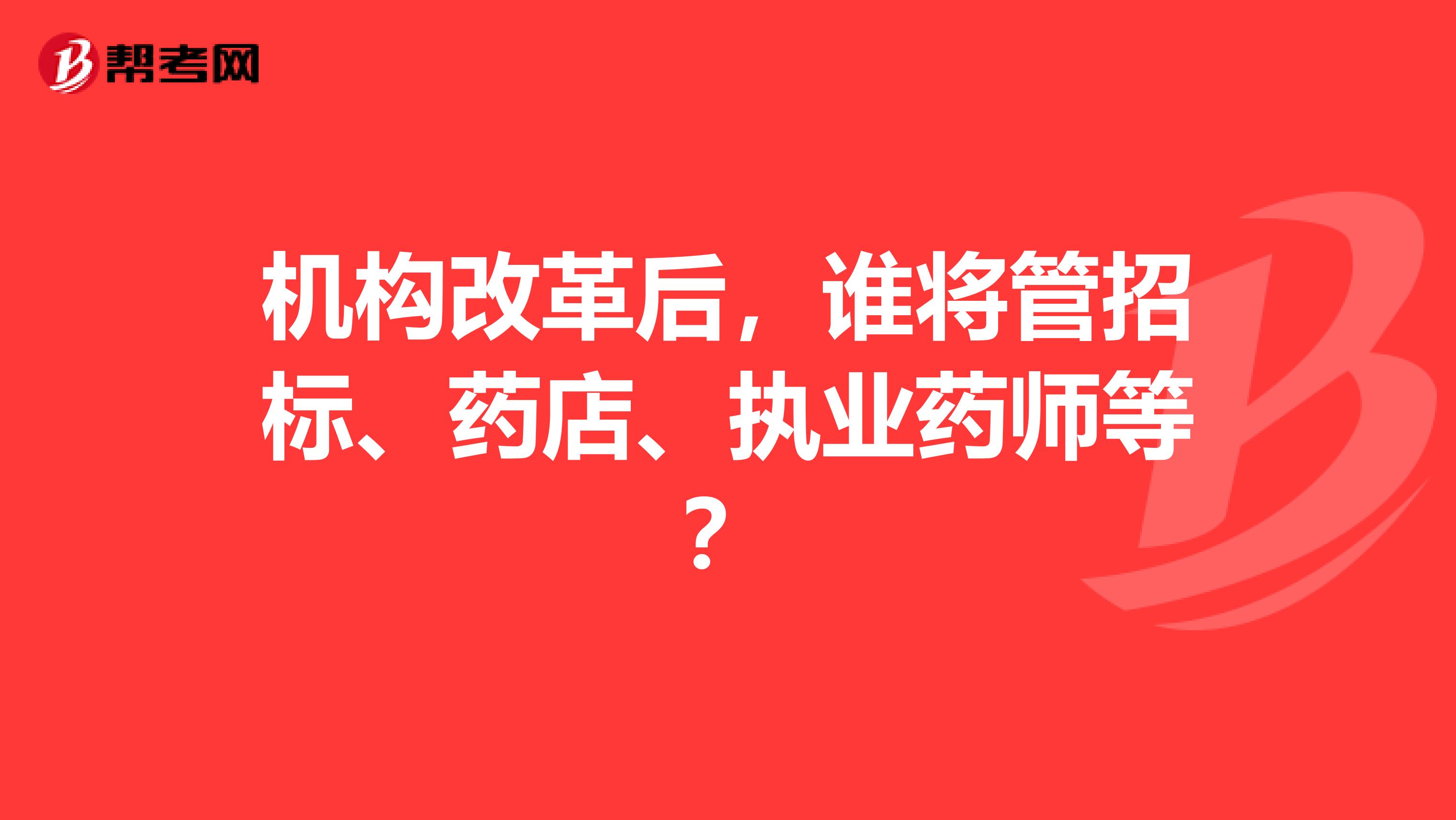 机构改革后，谁将管招标、药店、执业药师等？