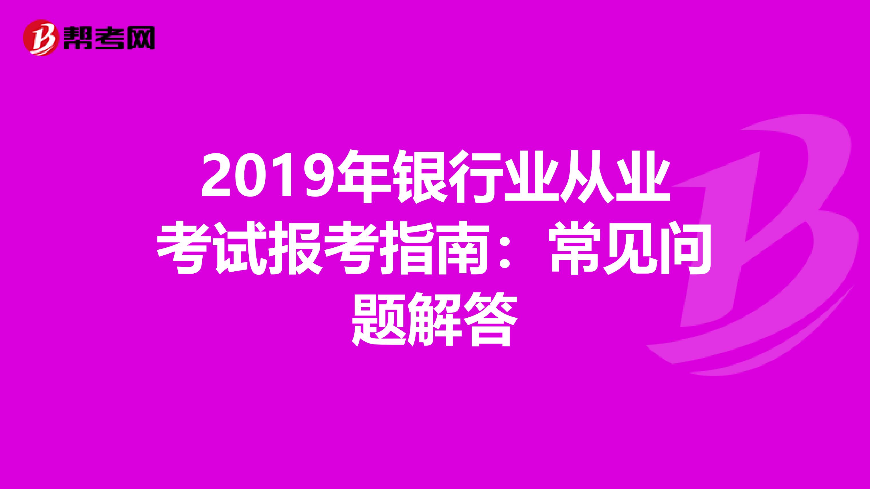 2019年银行业从业考试报考指南：常见问题解答