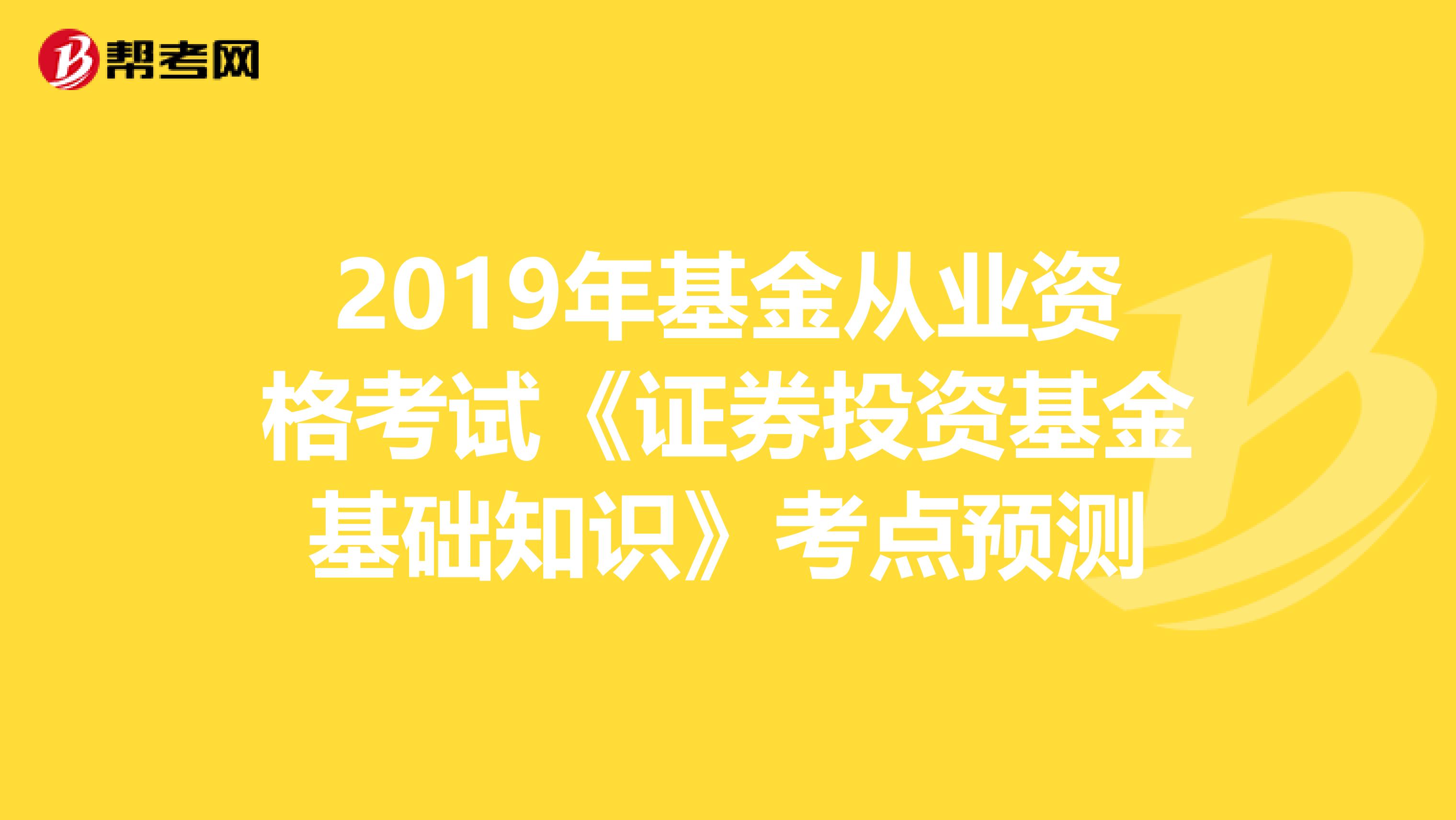 2019年基金從業(yè)資格考試《證券投資基金基礎(chǔ)知識(shí)》考點(diǎn)預(yù)測(cè)