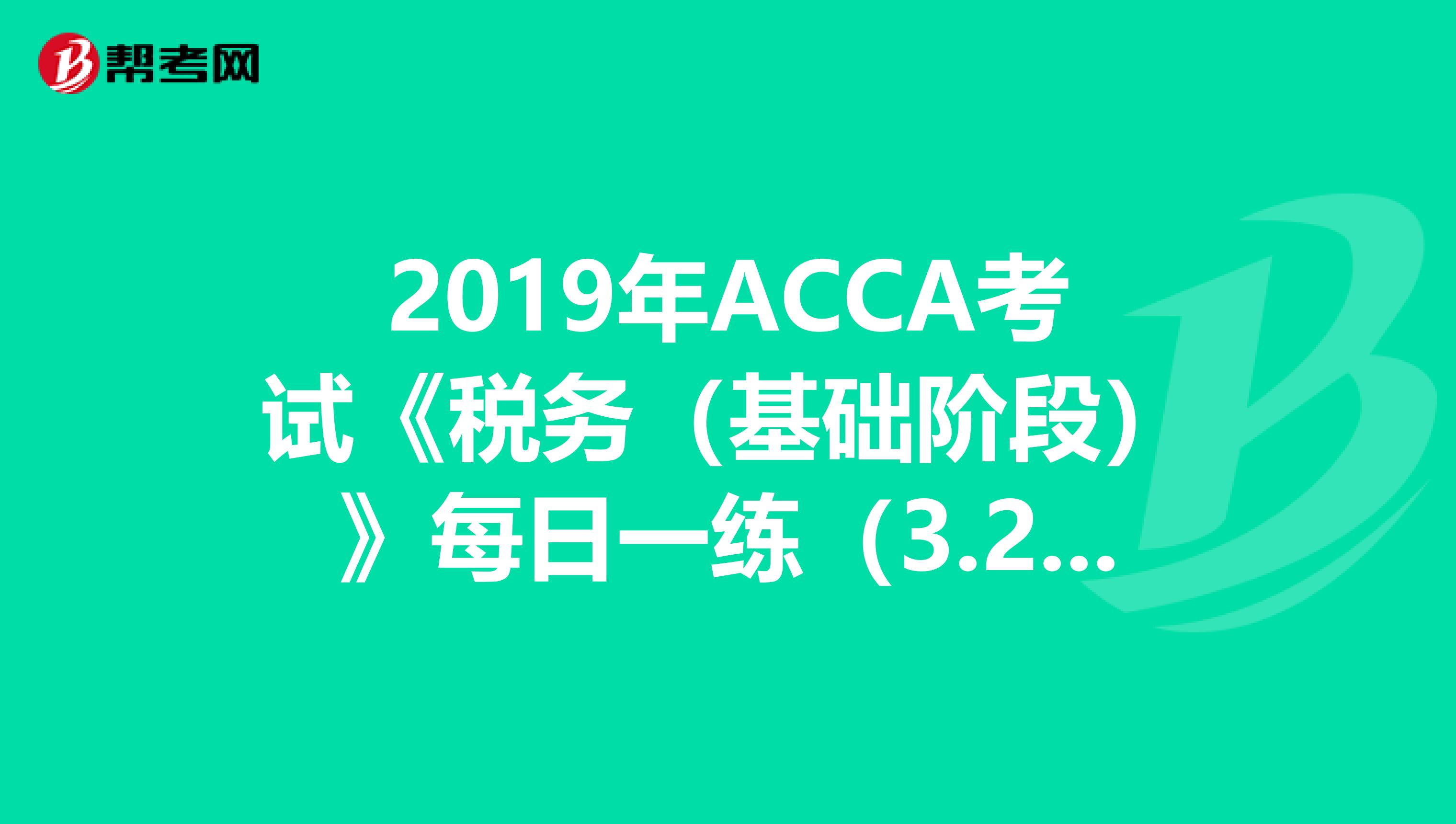 2019年ACCA考试《税务（基础阶段）》每日一练（3.21）