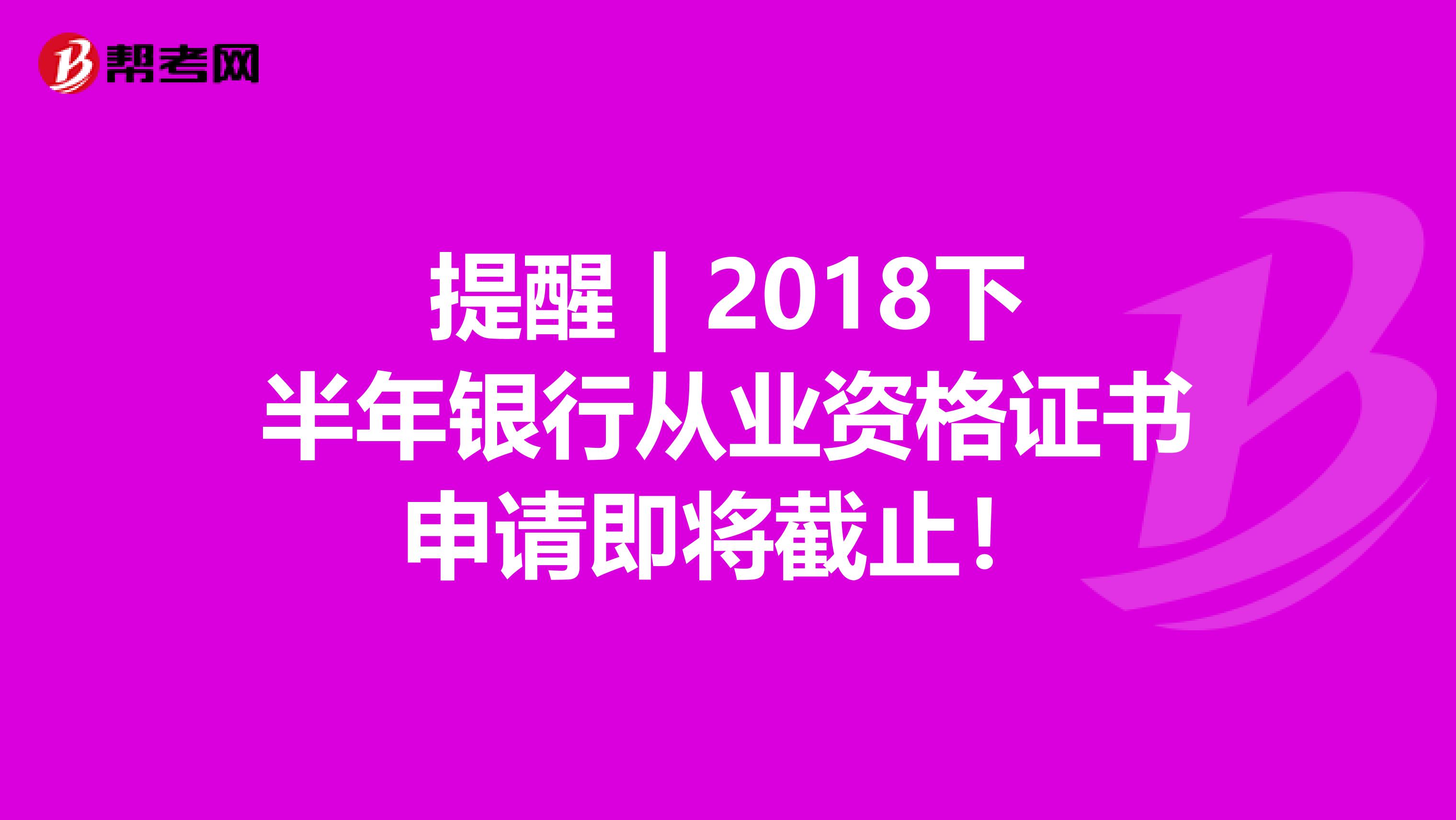 提醒 | 2018下半年银行从业资格证书申请即将截止！