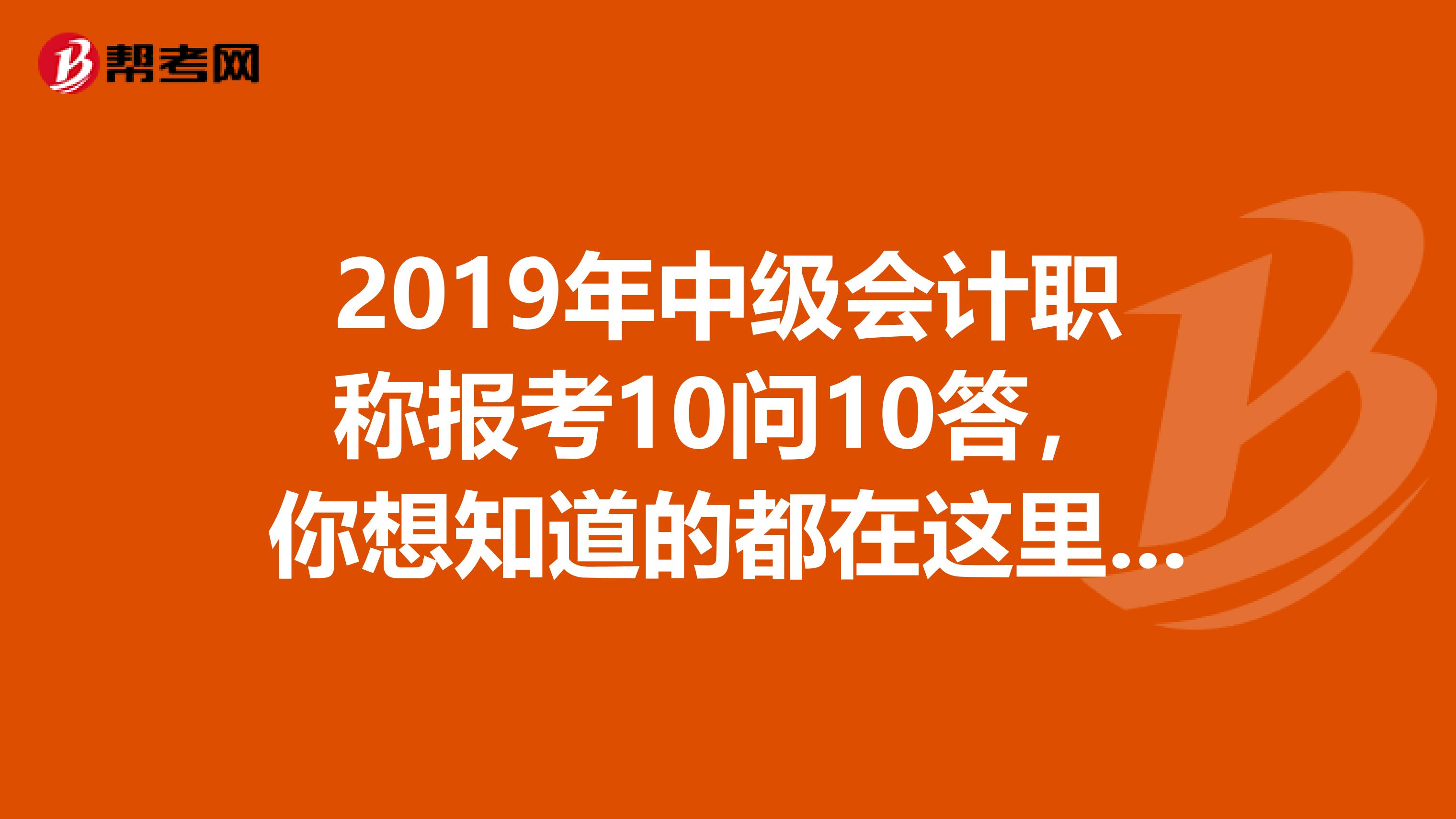 2019年中级会计职称报考10问10答，你想知道的都在这里了！