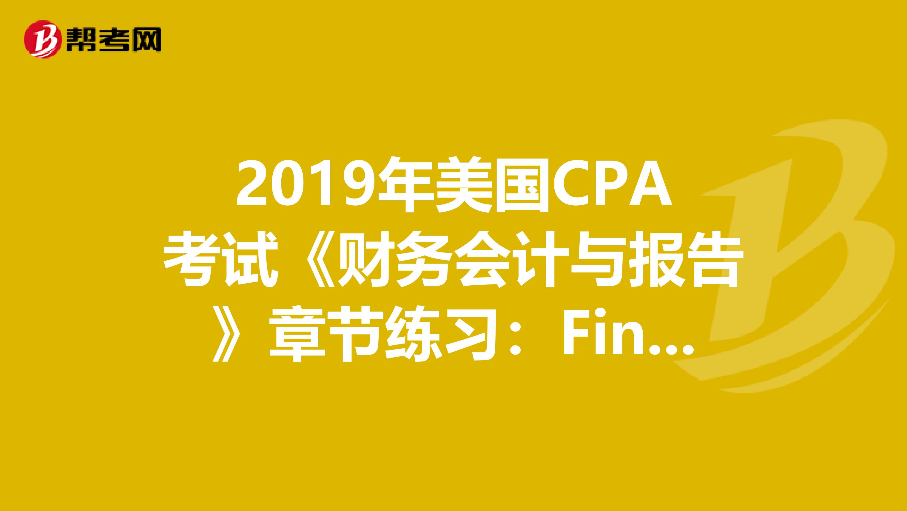 2019年美国CPA考试《财务会计与报告》章节练习：Financial（1）