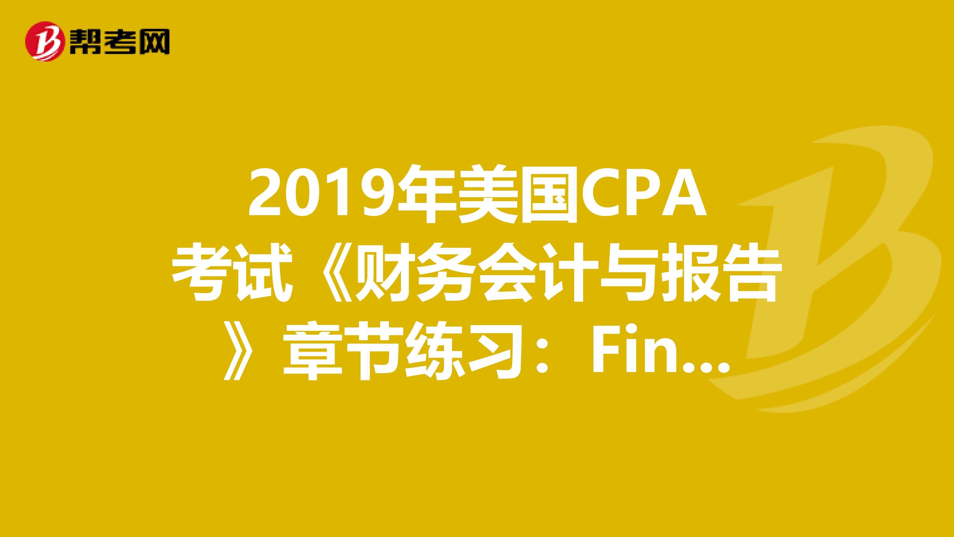 2019年美国CPA考试《财务会计与报告》章节练习：Financial（2）