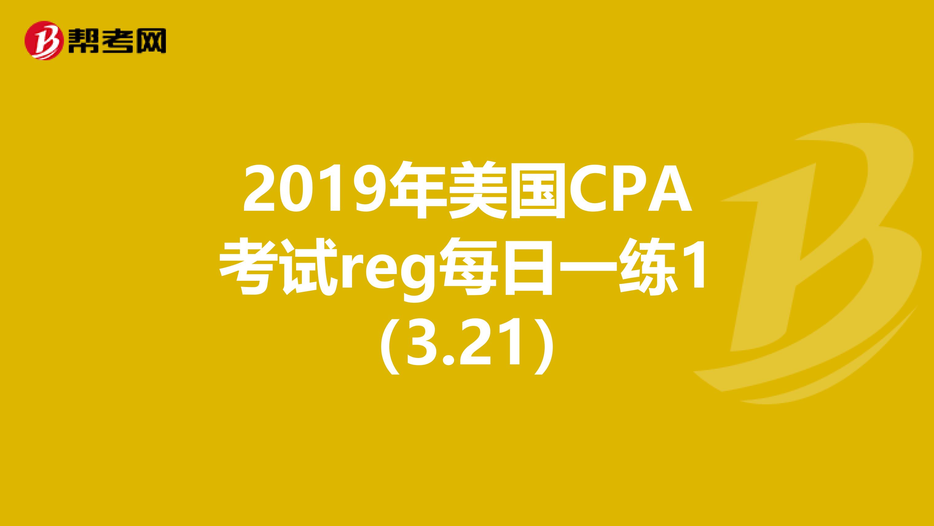 2019年美国CPA考试reg每日一练1（3.21）