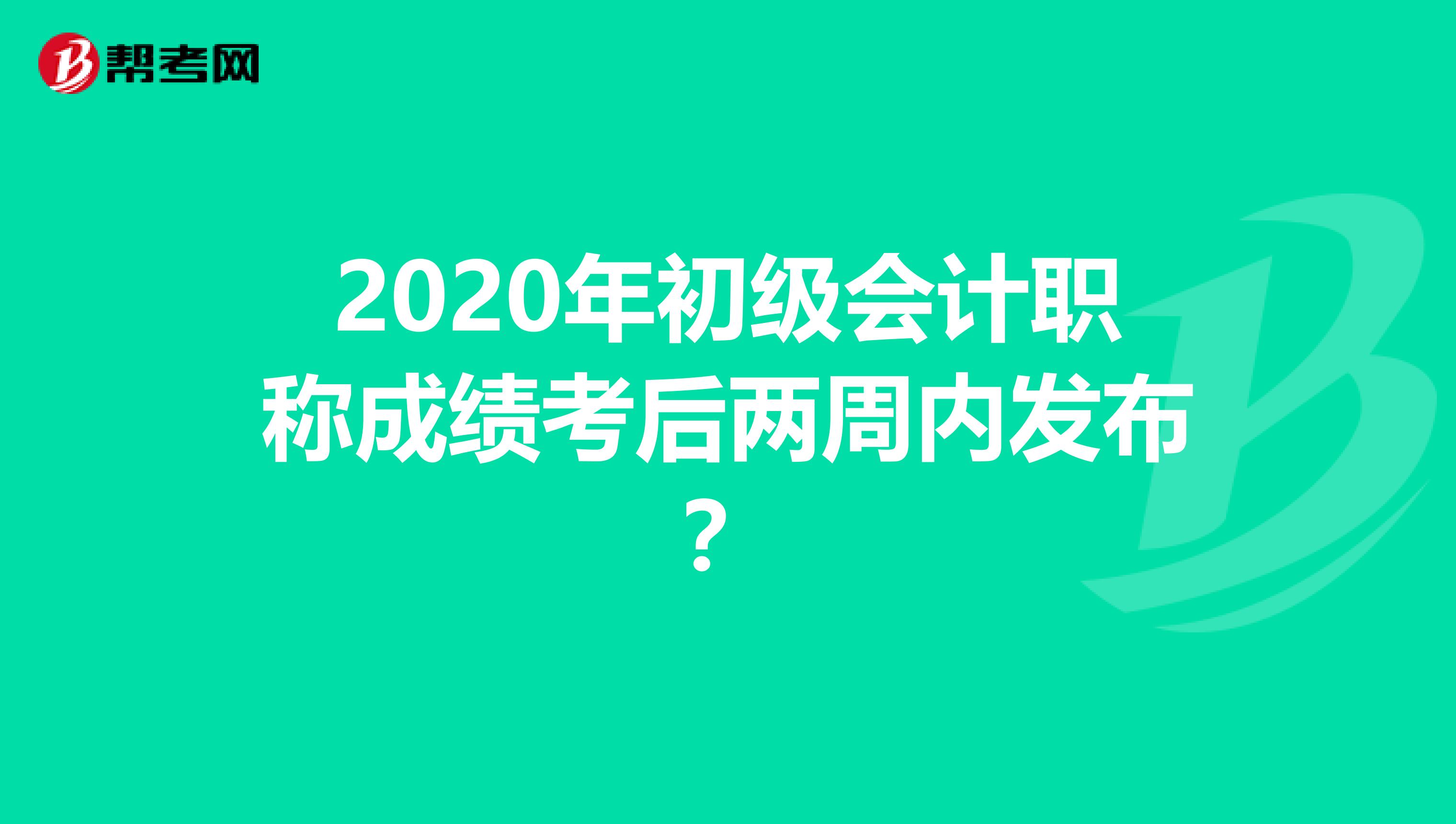 2020年初级会计职称成绩考后两周内发布？