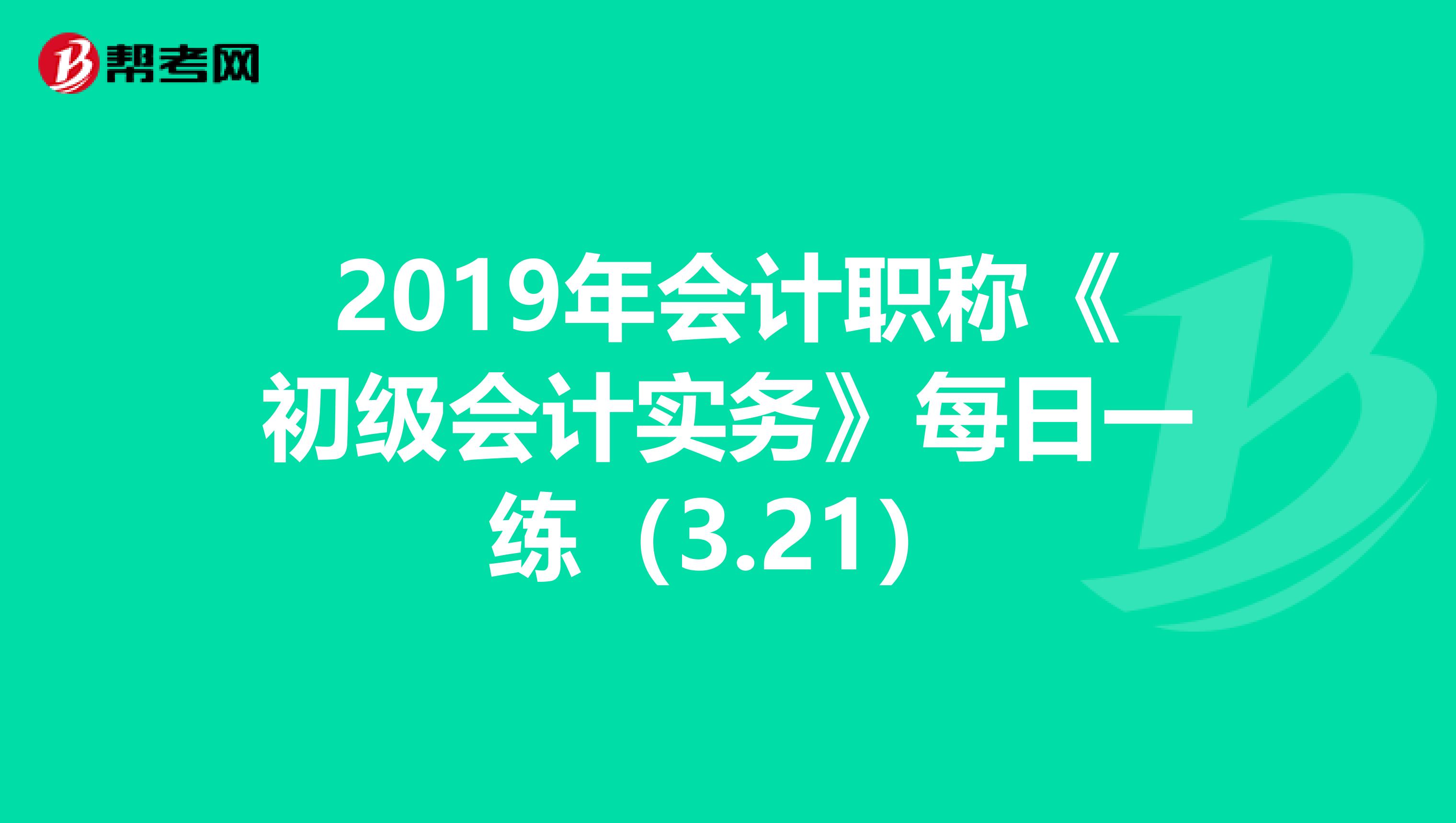 2019年會計職稱《初級會計實(shí)務(wù)》每日一練(3.21)
