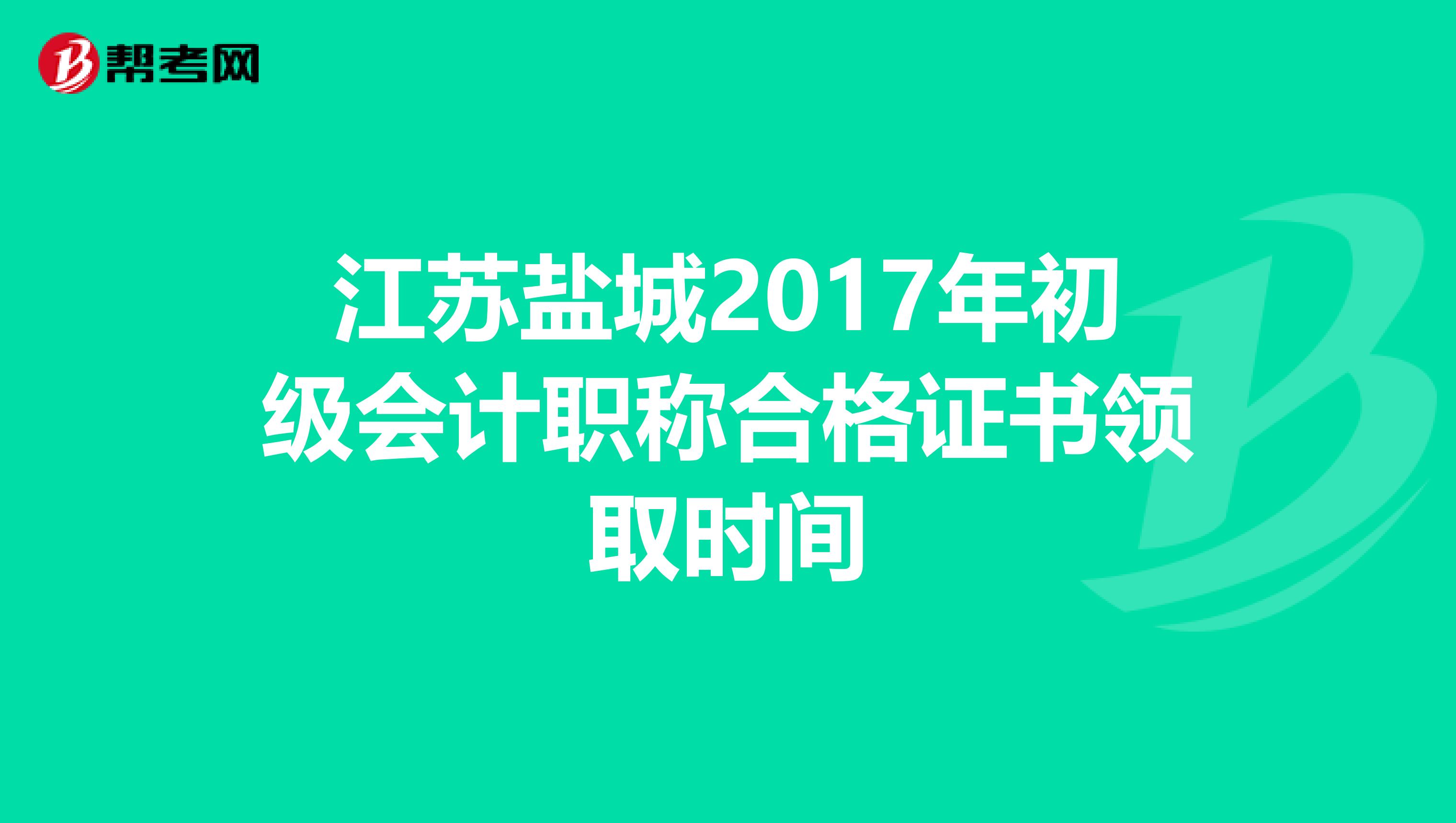 江苏盐城2017年初级会计职称合格证书领取时间