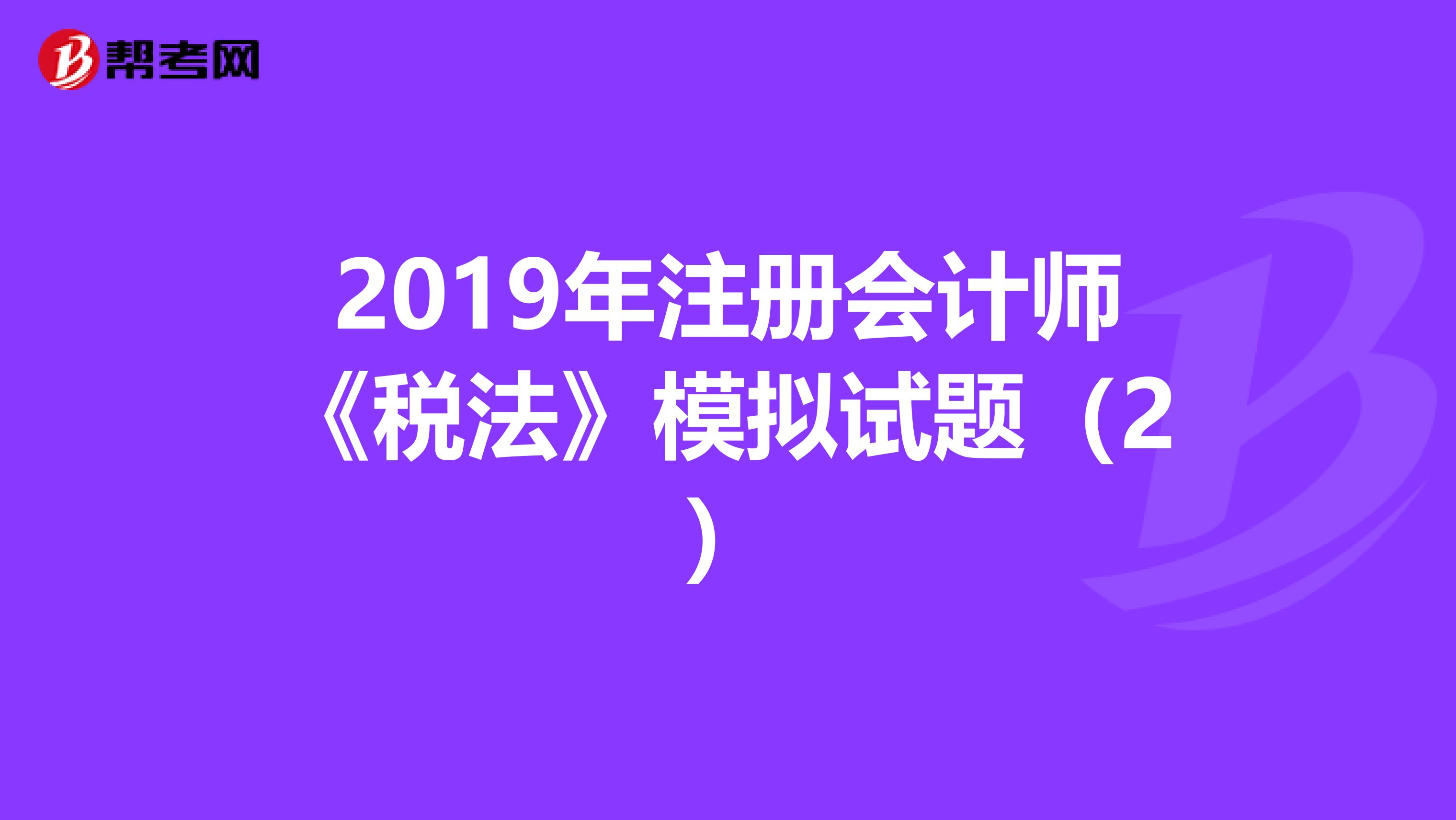 2019年注册会计师《税法》模拟试题（2）