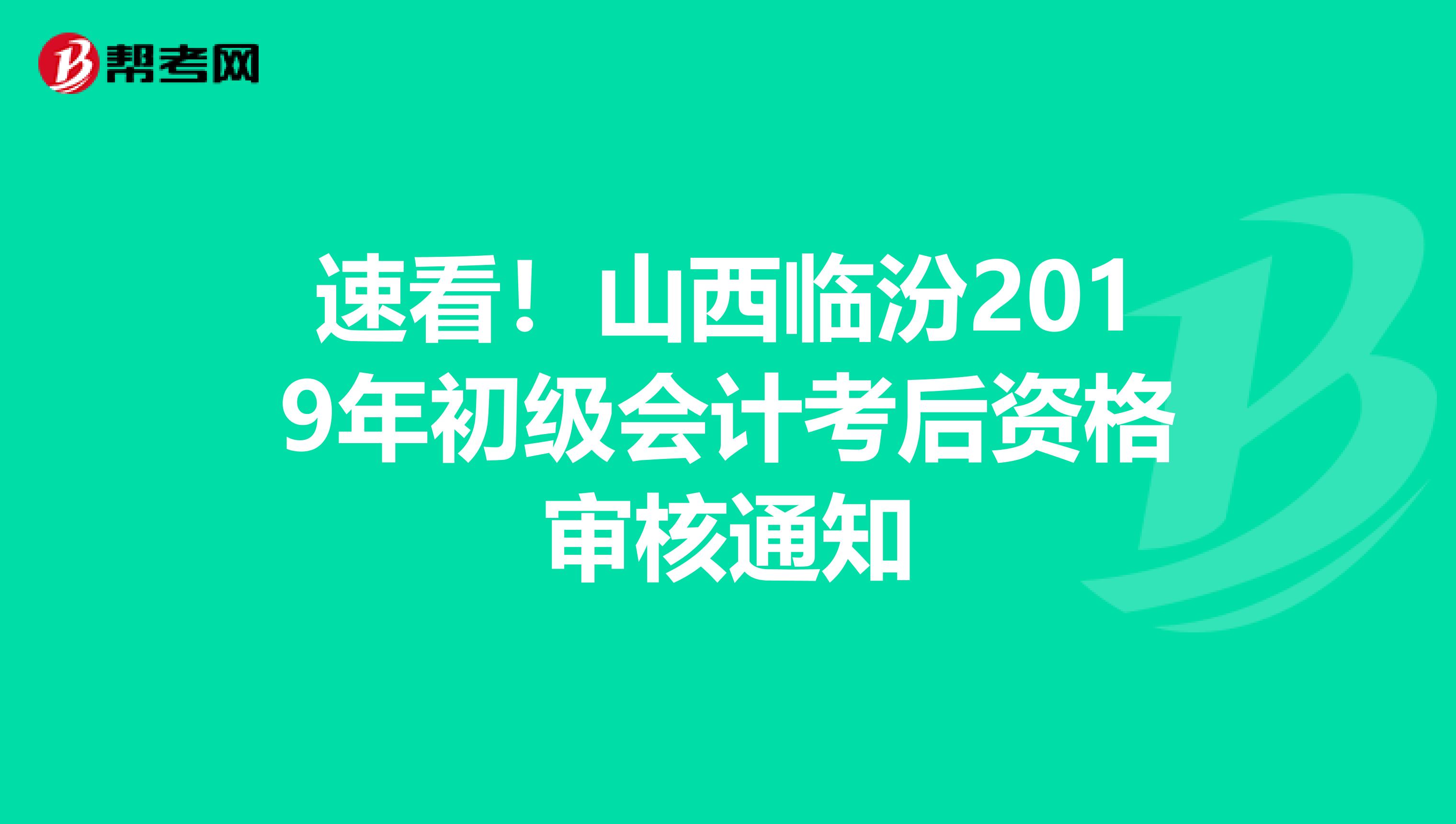 速看！山西临汾2019年初级会计考后资格审核通知