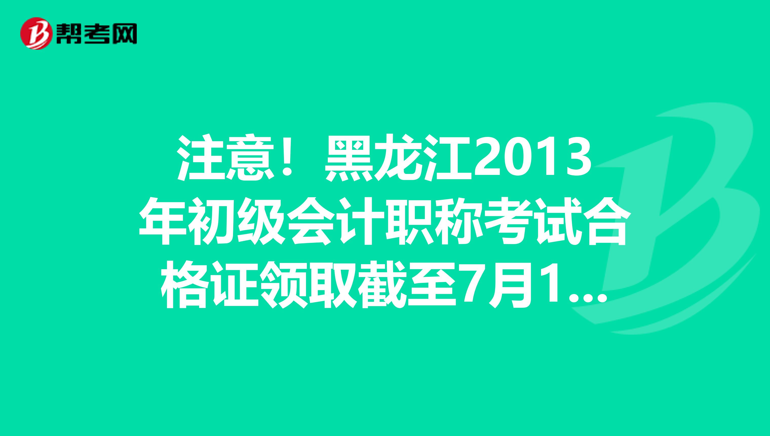 注意!黑龙江2013年初级会计职称考试合格证领取截至7月18日