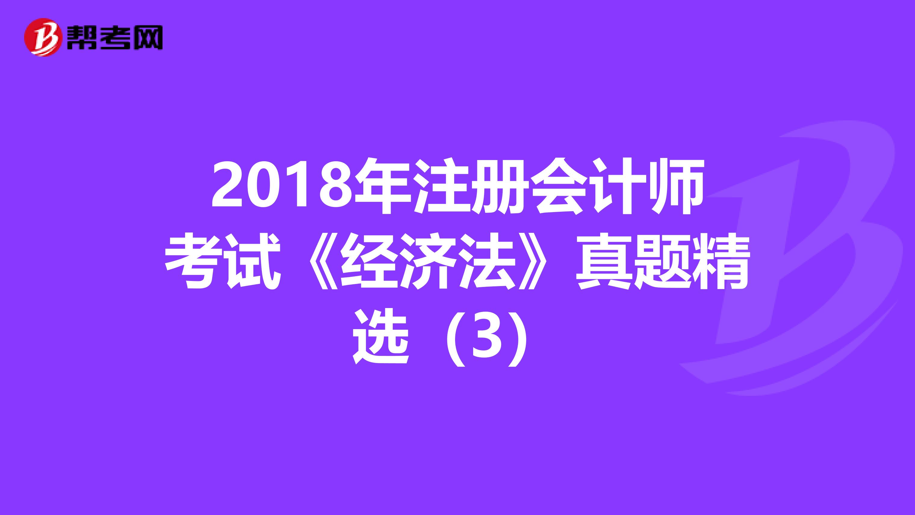 2018年注册会计师考试《经济法》真题精选（3）