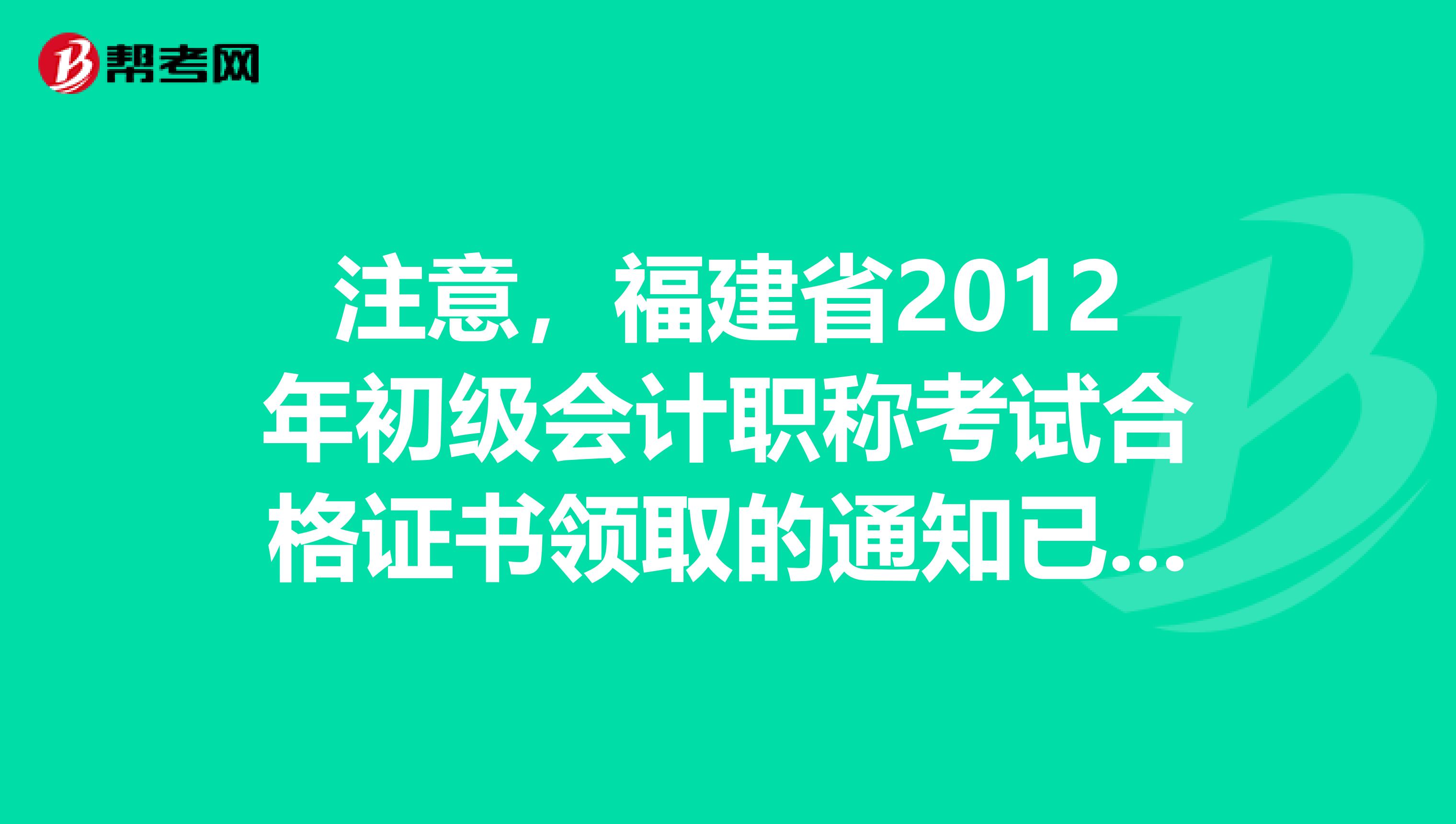注意，福建省2012年初级会计职称考试合格证书领取的通知已出炉