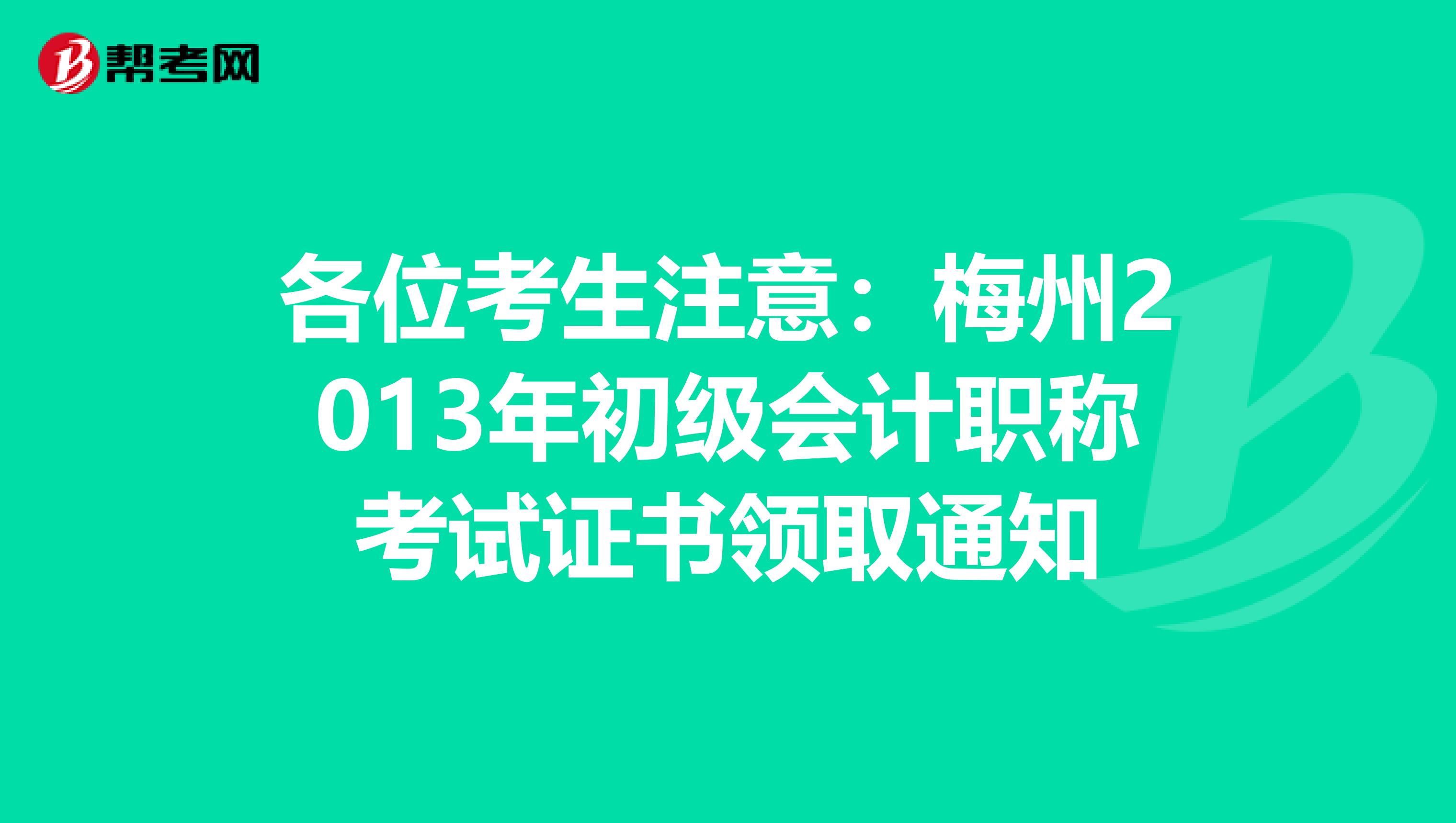 各位考生注意：梅州2013年初级会计职称考试证书领取通知