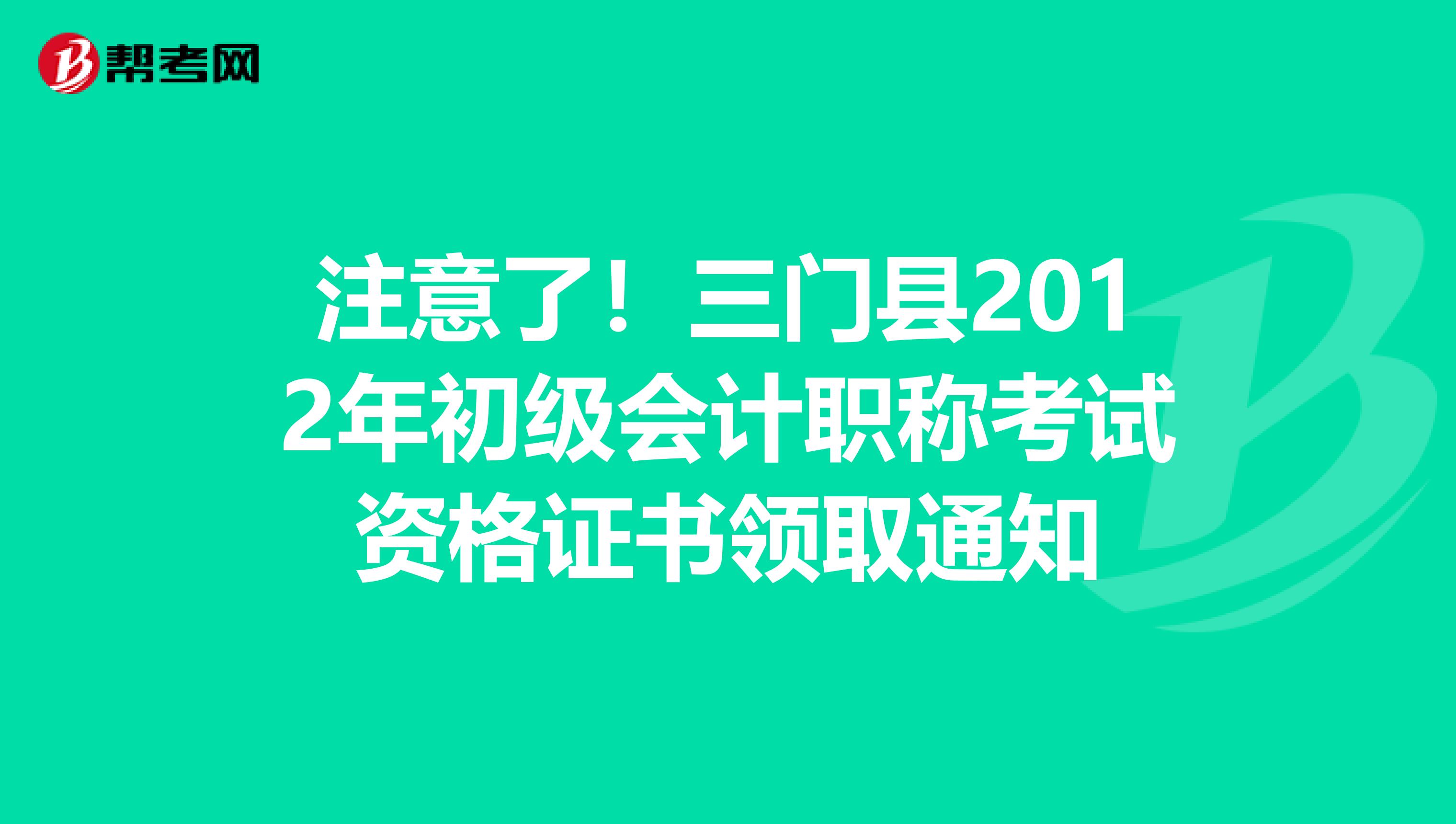 注意了！三门县2012年初级会计职称考试资格证书领取通知