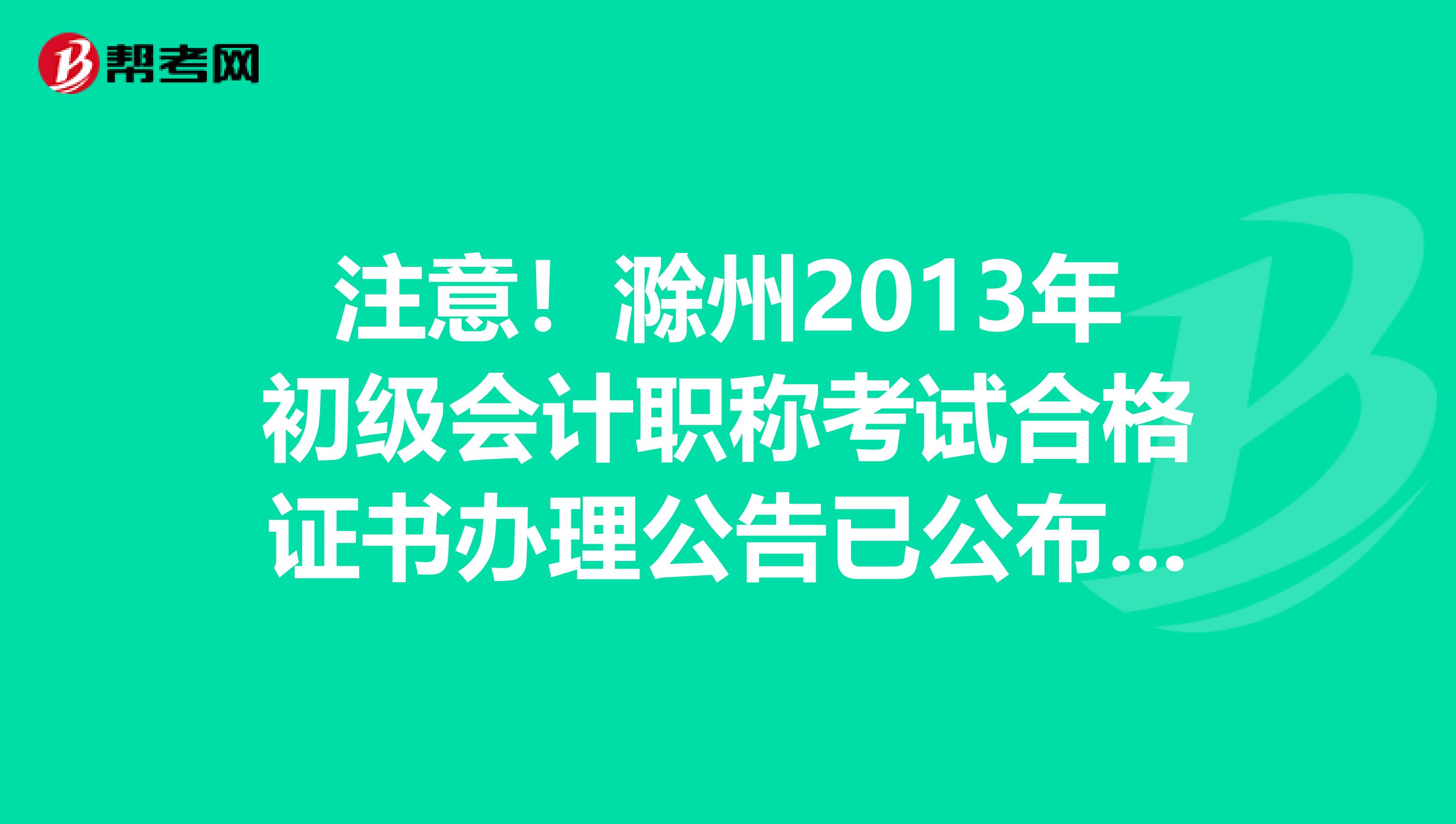 注意！滁州2013年初级会计职称考试合格证书办理公告已公布，证书办理时间为2014年2月19日前