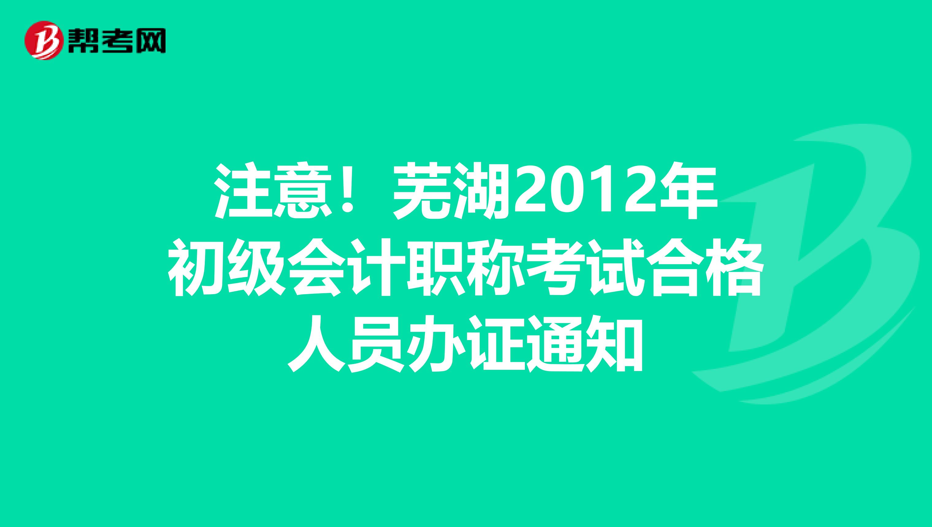 注意！芜湖2012年初级会计职称考试合格人员办证通知