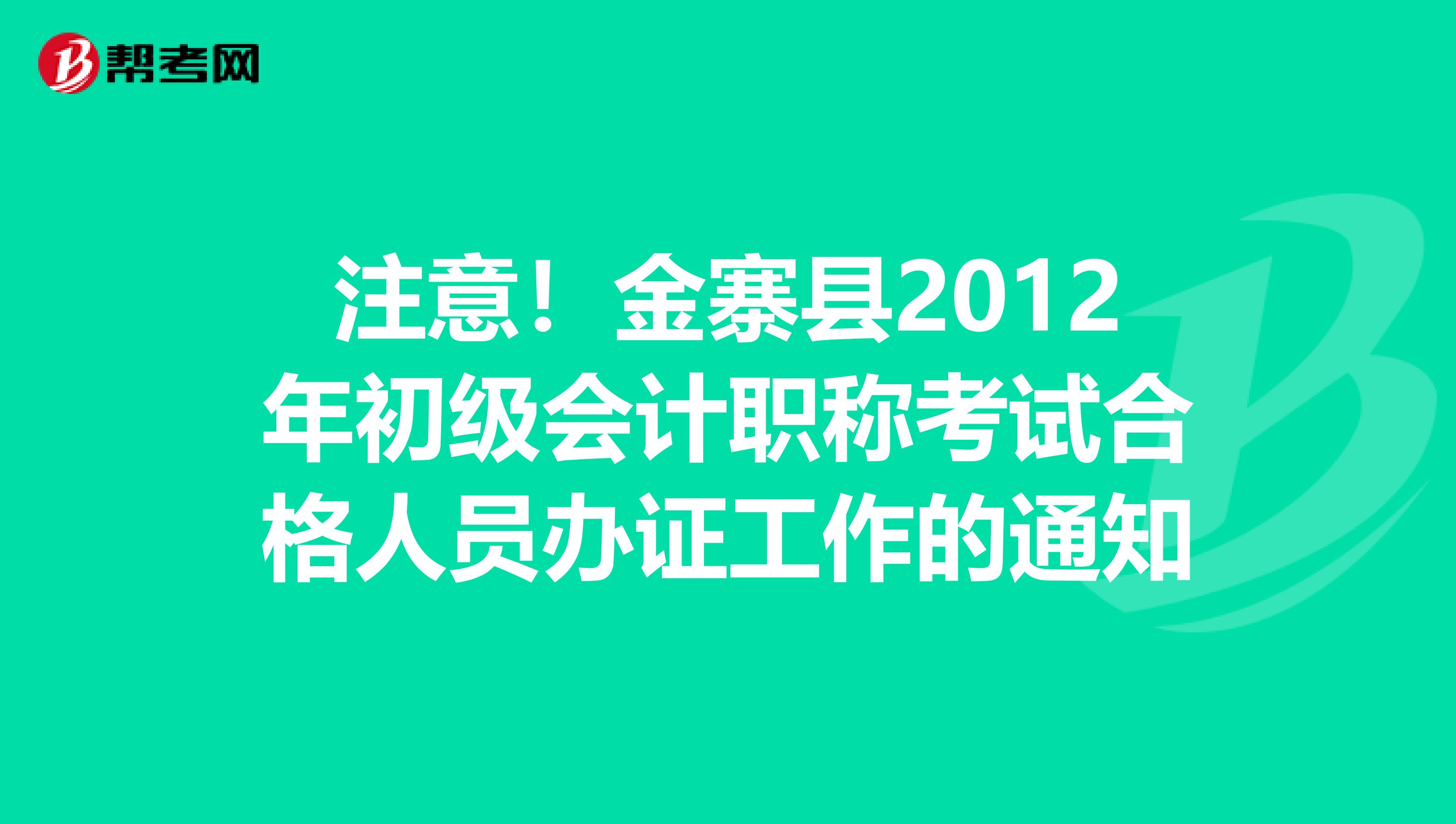 注意！金寨县2012年初级会计职称考试合格人员办证工作的通知